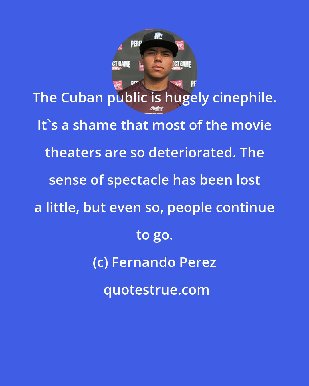 Fernando Perez: The Cuban public is hugely cinephile. It's a shame that most of the movie theaters are so deteriorated. The sense of spectacle has been lost a little, but even so, people continue to go.