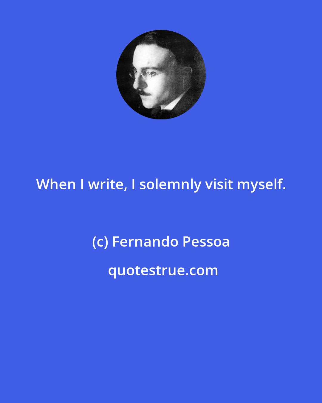 Fernando Pessoa: When I write, I solemnly visit myself.