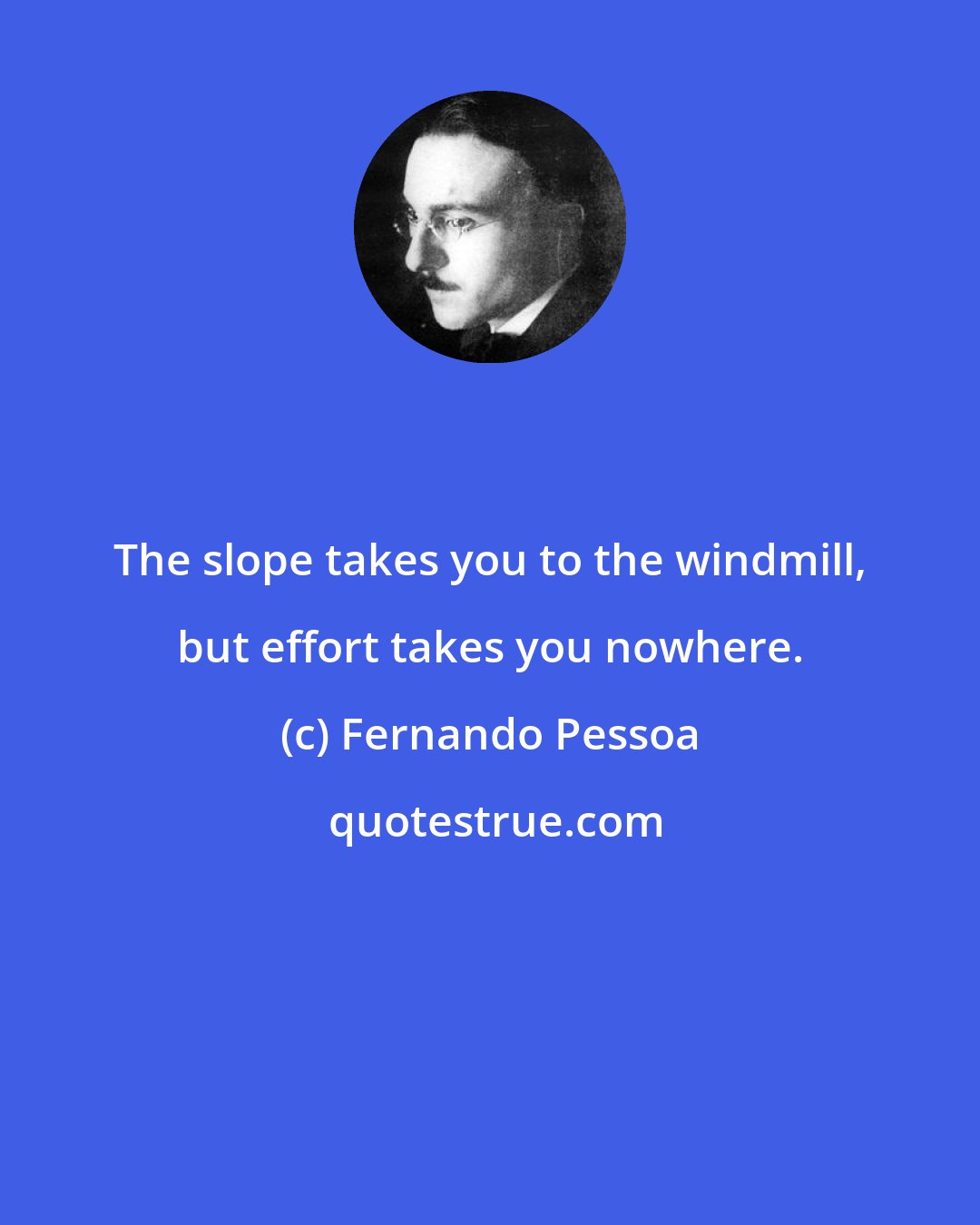 Fernando Pessoa: The slope takes you to the windmill, but effort takes you nowhere.