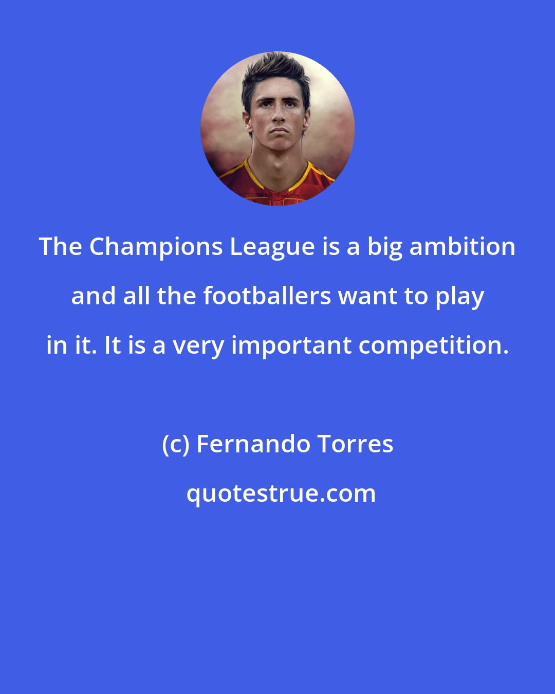 Fernando Torres: The Champions League is a big ambition and all the footballers want to play in it. It is a very important competition.