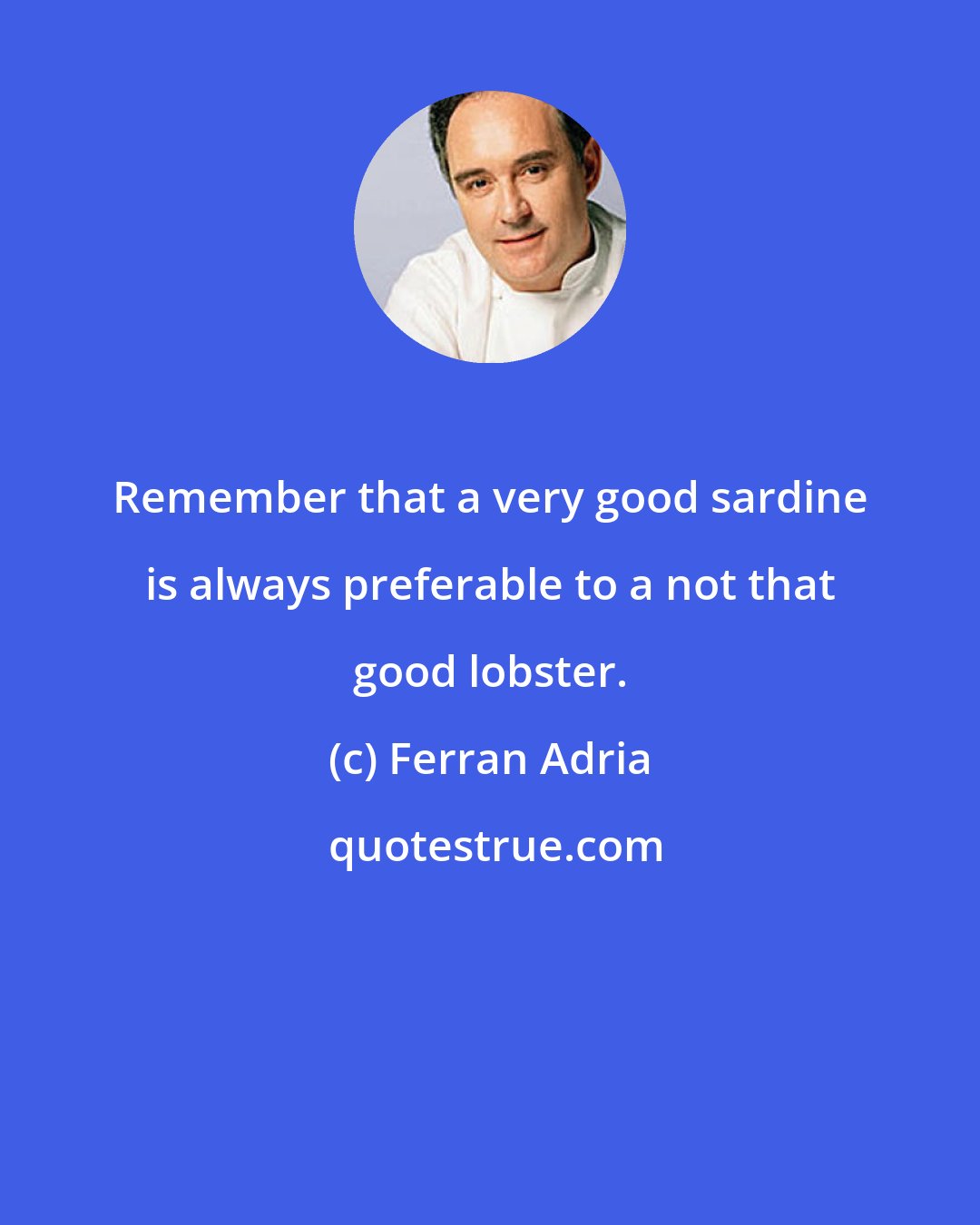 Ferran Adria: Remember that a very good sardine is always preferable to a not that good lobster.