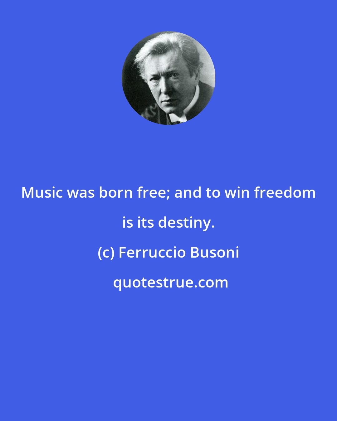 Ferruccio Busoni: Music was born free; and to win freedom is its destiny.