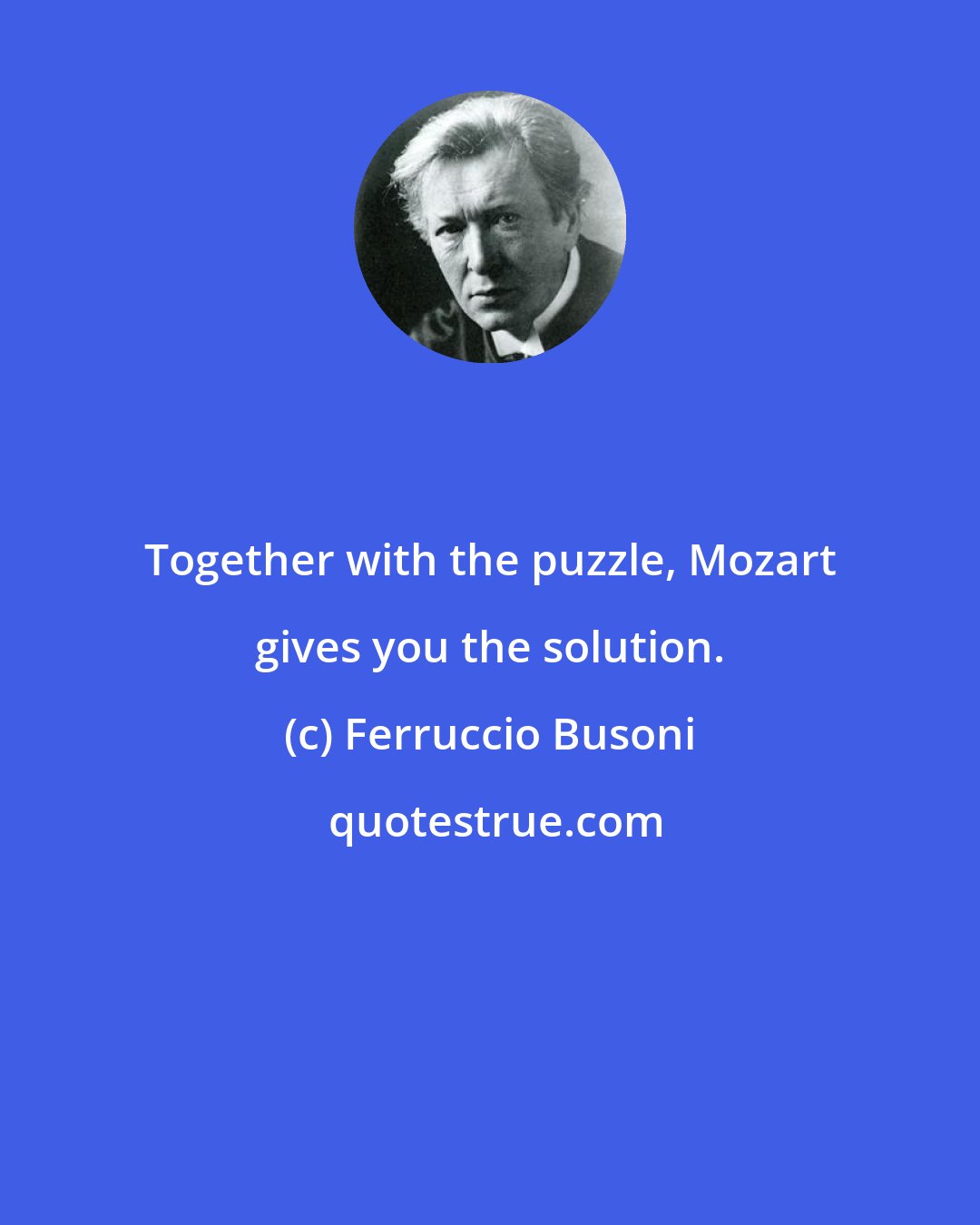 Ferruccio Busoni: Together with the puzzle, Mozart gives you the solution.