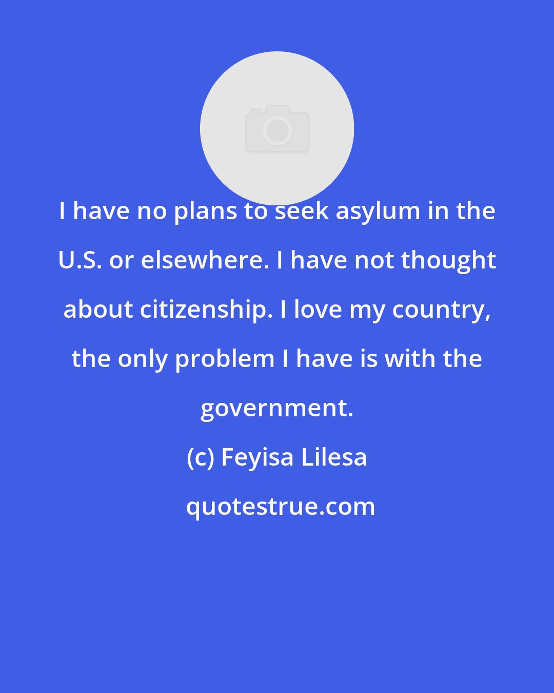 Feyisa Lilesa: I have no plans to seek asylum in the U.S. or elsewhere. I have not thought about citizenship. I love my country, the only problem I have is with the government.