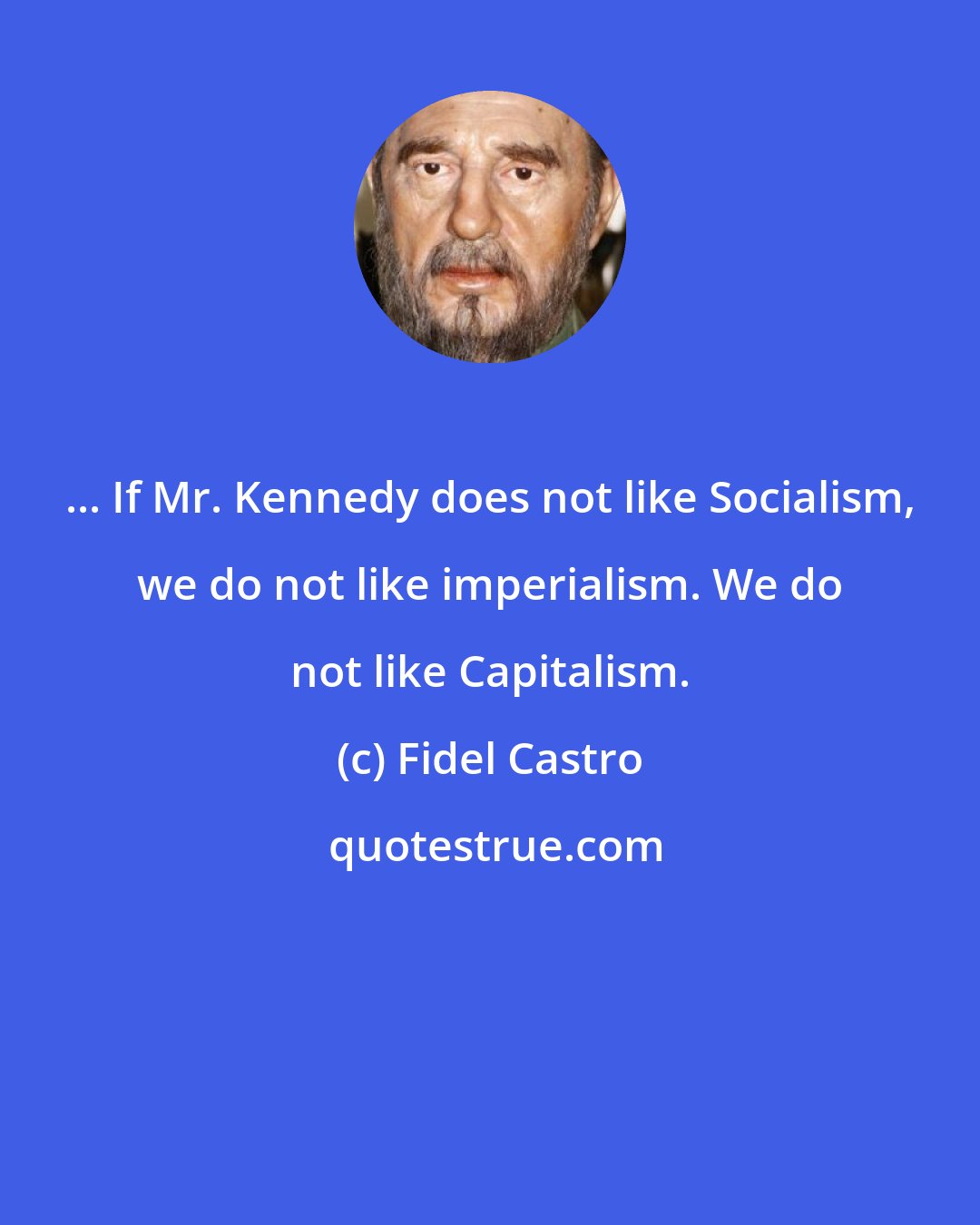 Fidel Castro: ... If Mr. Kennedy does not like Socialism, we do not like imperialism. We do not like Capitalism.