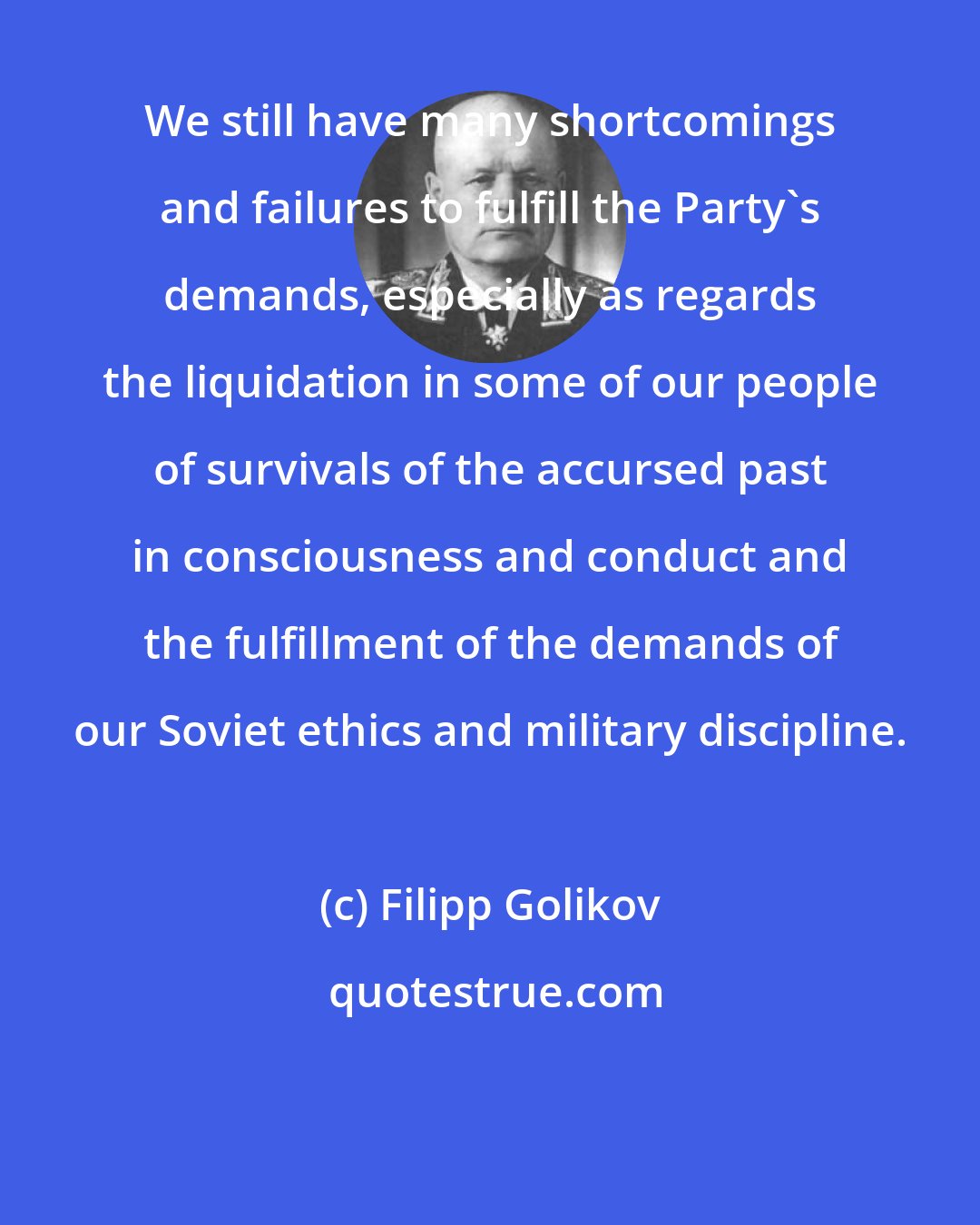 Filipp Golikov: We still have many shortcomings and failures to fulfill the Party's demands, especially as regards the liquidation in some of our people of survivals of the accursed past in consciousness and conduct and the fulfillment of the demands of our Soviet ethics and military discipline.