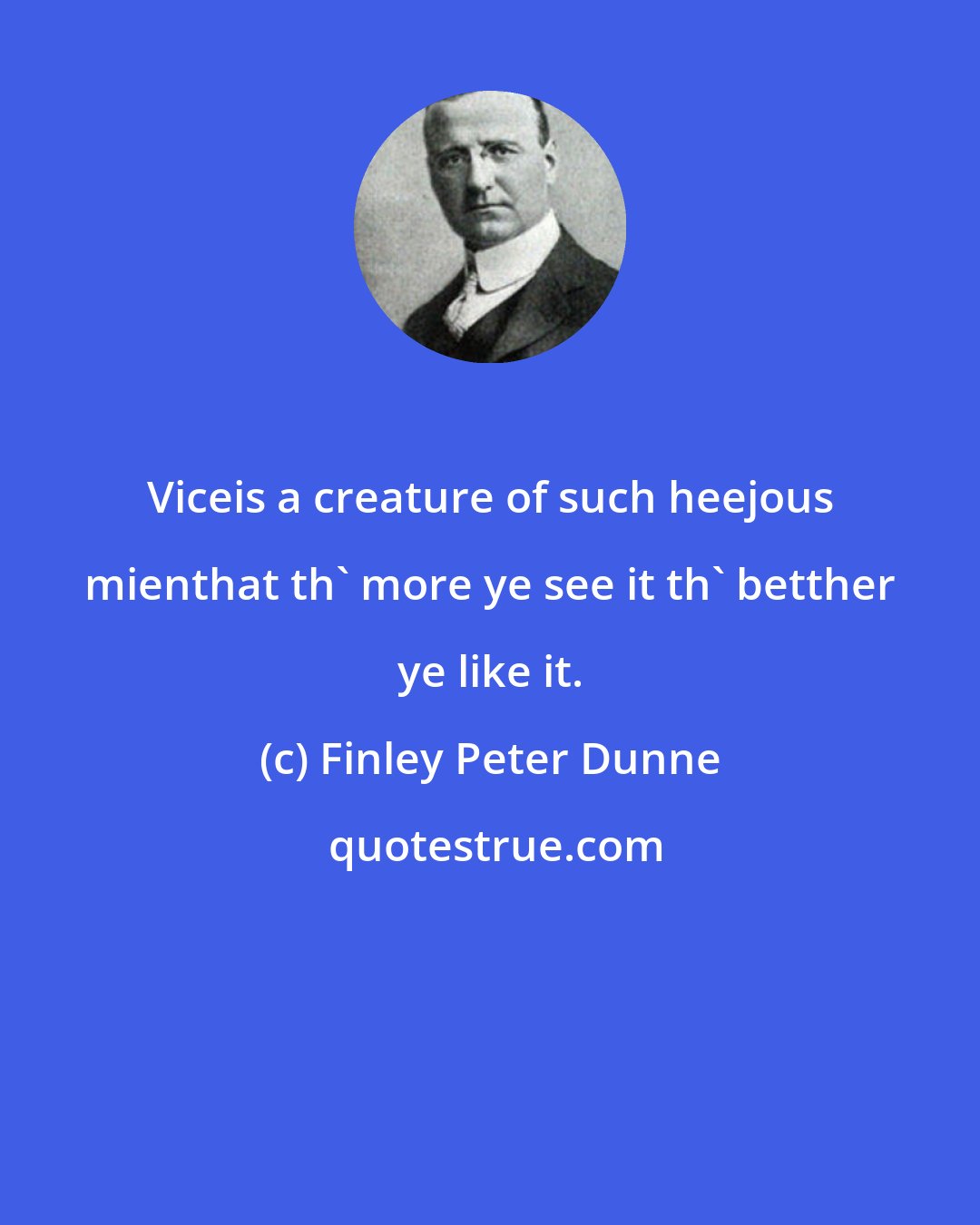 Finley Peter Dunne: Viceis a creature of such heejous mienthat th' more ye see it th' betther ye like it.