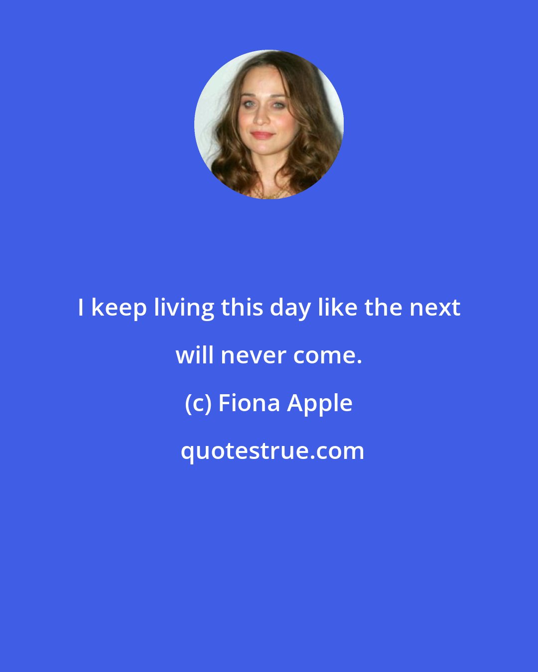 Fiona Apple: I keep living this day like the next will never come.