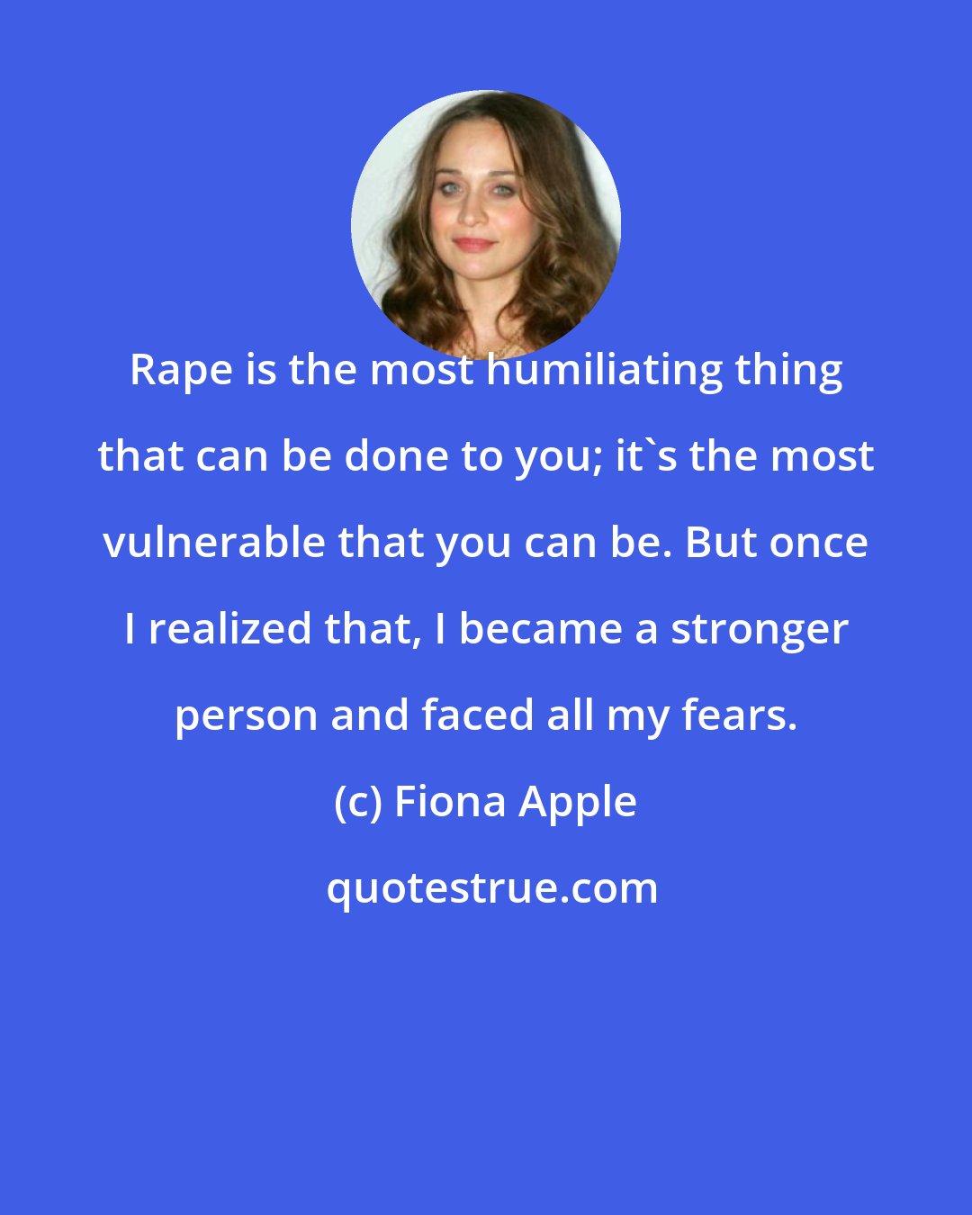 Fiona Apple: Rape is the most humiliating thing that can be done to you; it's the most vulnerable that you can be. But once I realized that, I became a stronger person and faced all my fears.