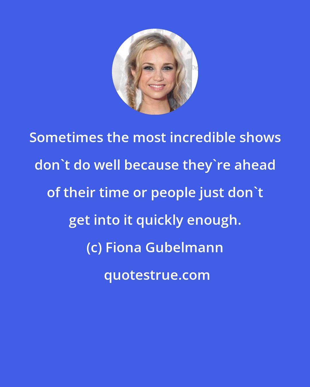 Fiona Gubelmann: Sometimes the most incredible shows don't do well because they're ahead of their time or people just don't get into it quickly enough.