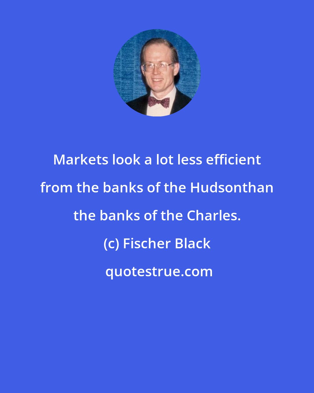 Fischer Black: Markets look a lot less efficient from the banks of the Hudsonthan the banks of the Charles.