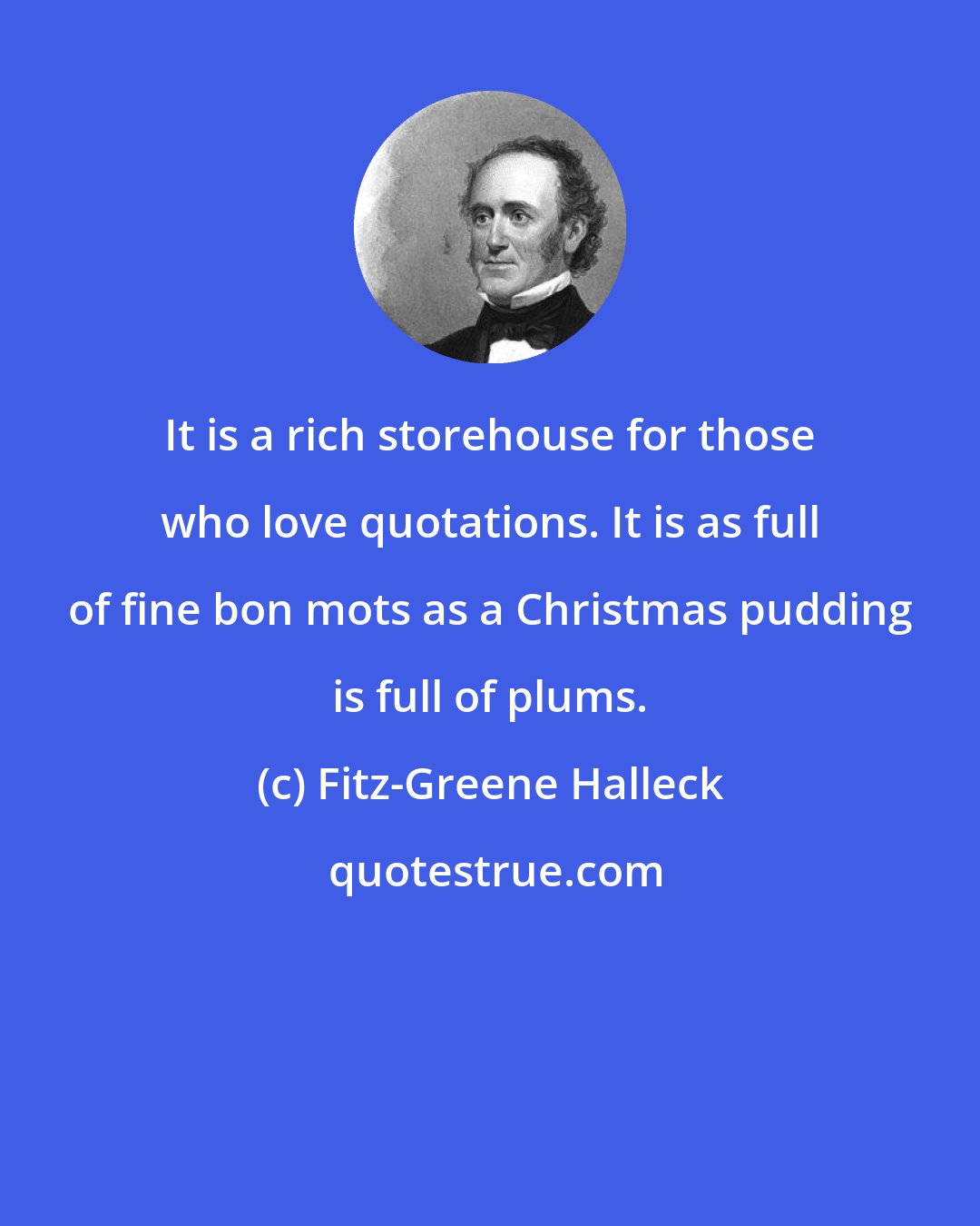 Fitz-Greene Halleck: It is a rich storehouse for those who love quotations. It is as full of fine bon mots as a Christmas pudding is full of plums.