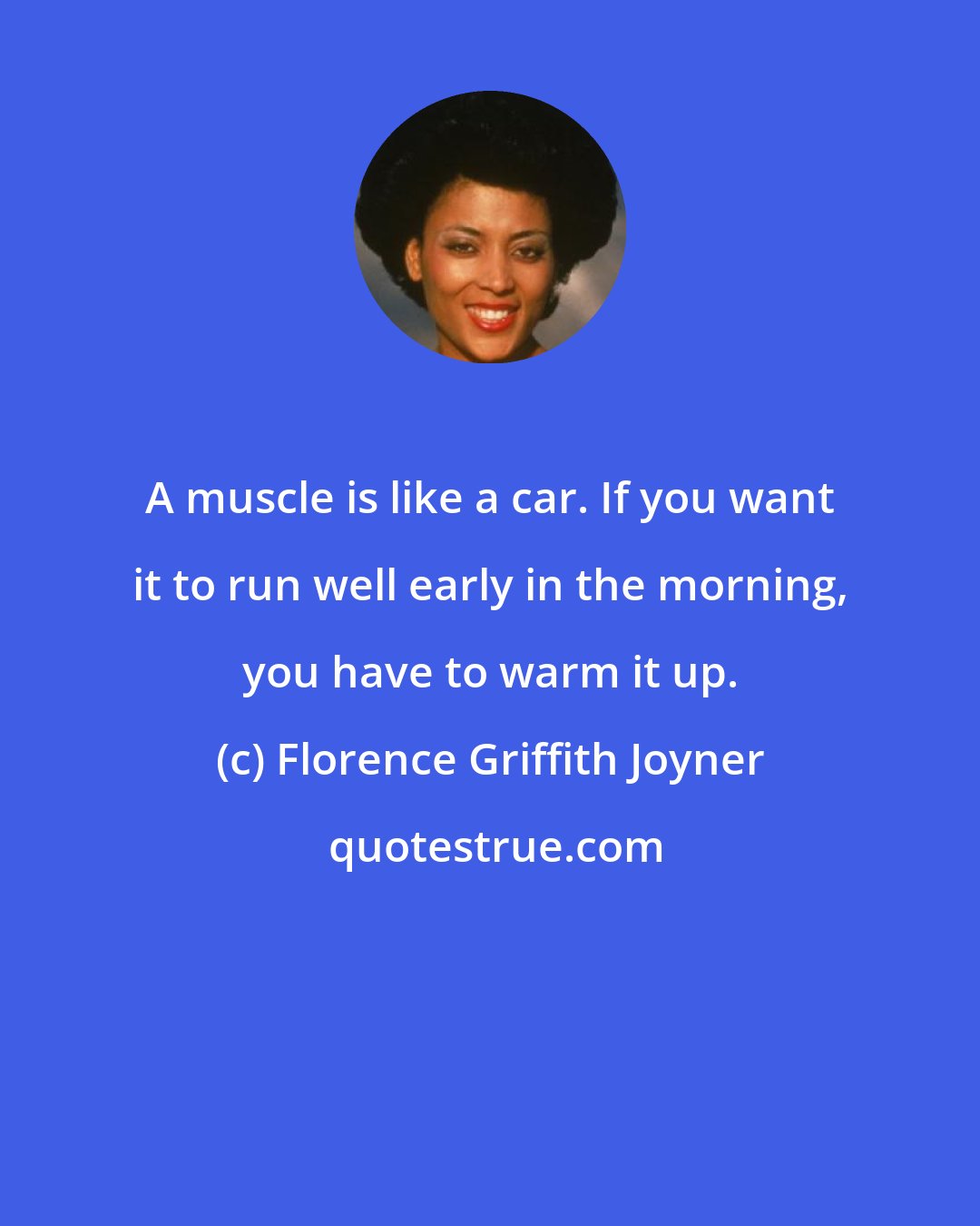 Florence Griffith Joyner: A muscle is like a car. If you want it to run well early in the morning, you have to warm it up.