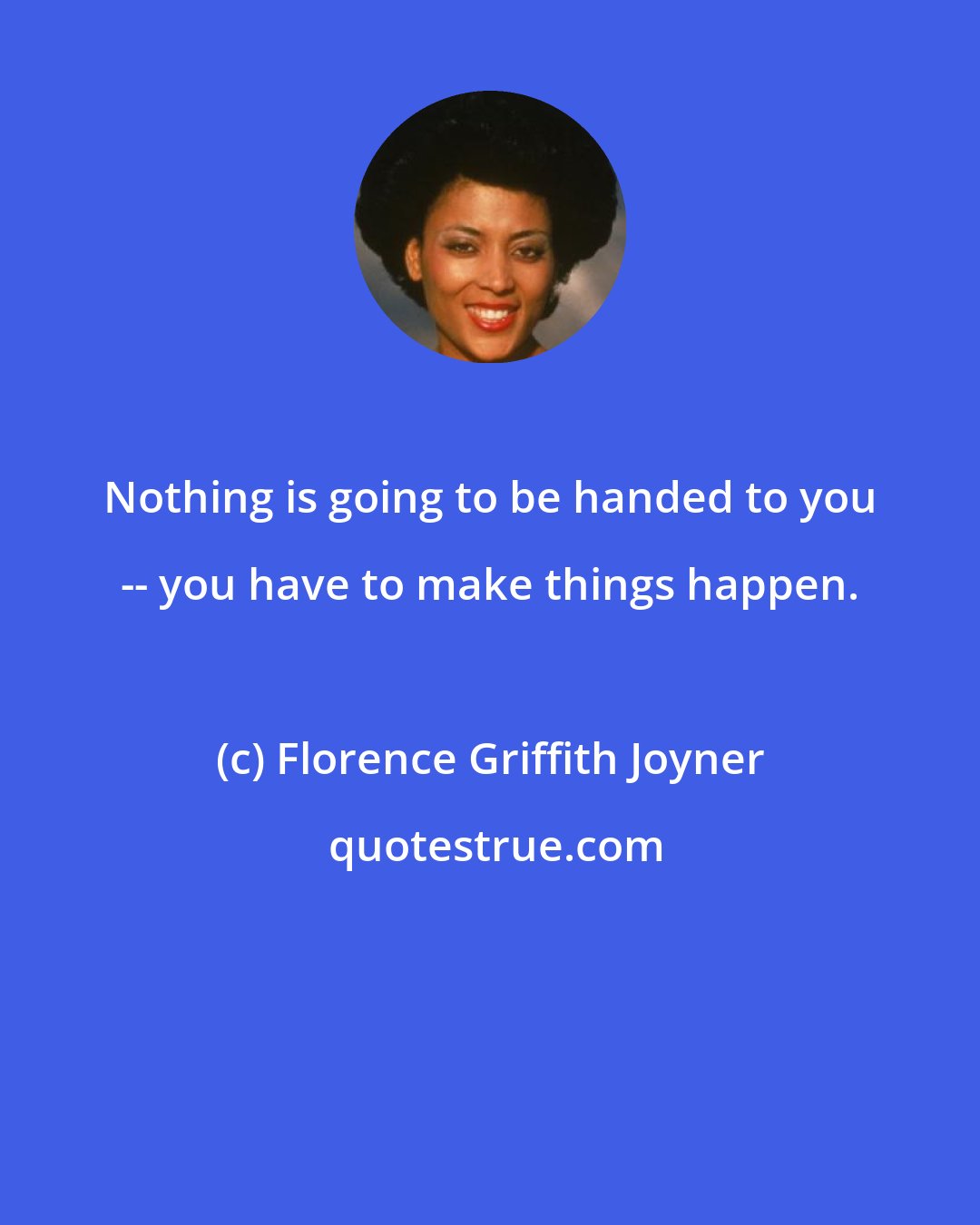 Florence Griffith Joyner: Nothing is going to be handed to you -- you have to make things happen.