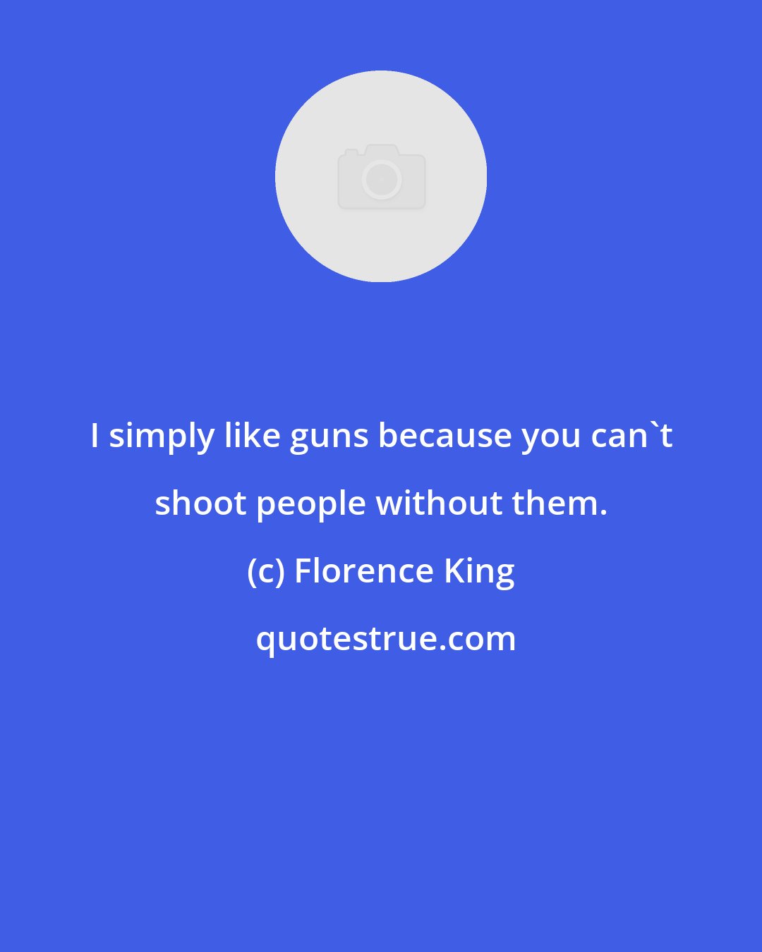 Florence King: I simply like guns because you can't shoot people without them.