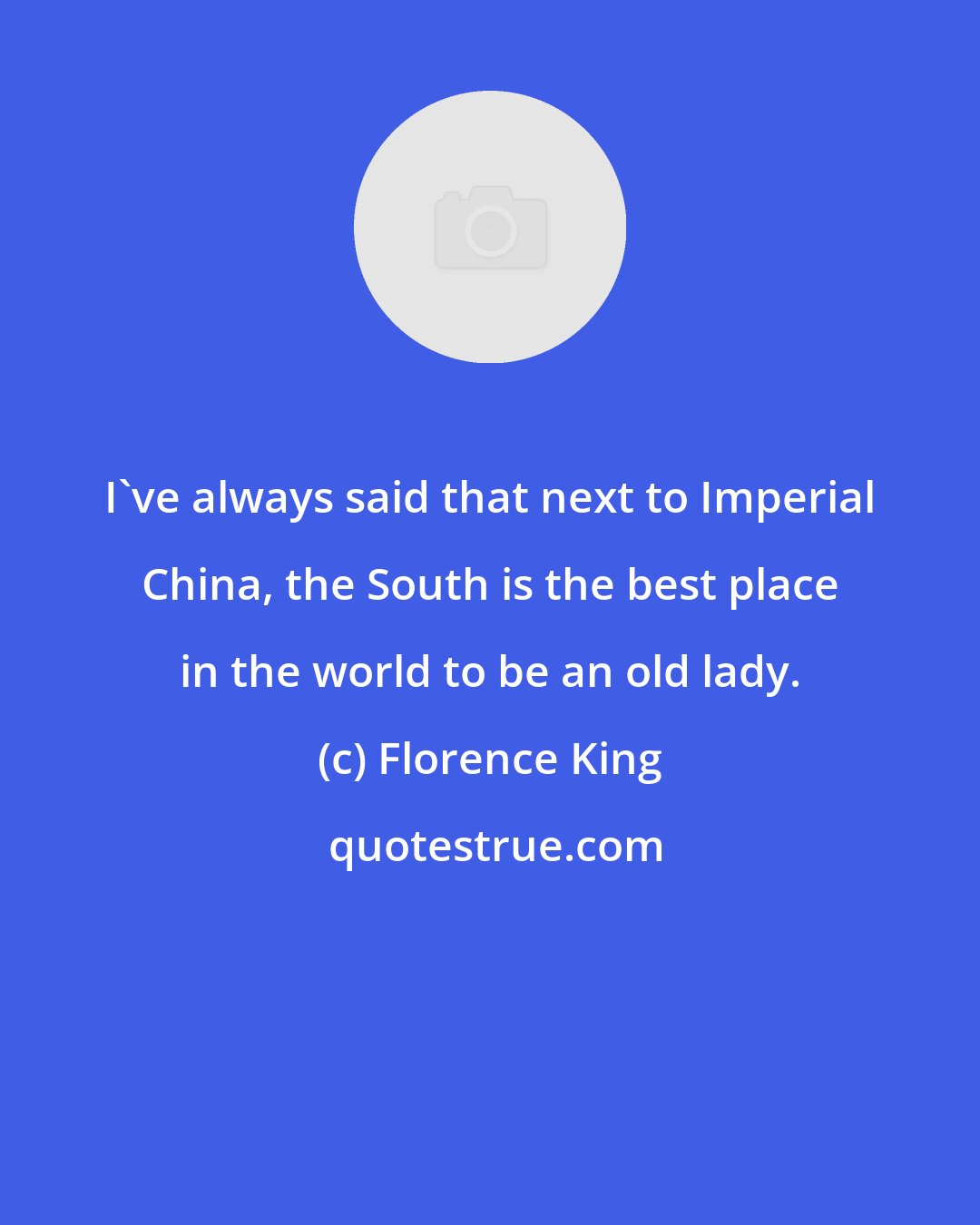 Florence King: I've always said that next to Imperial China, the South is the best place in the world to be an old lady.