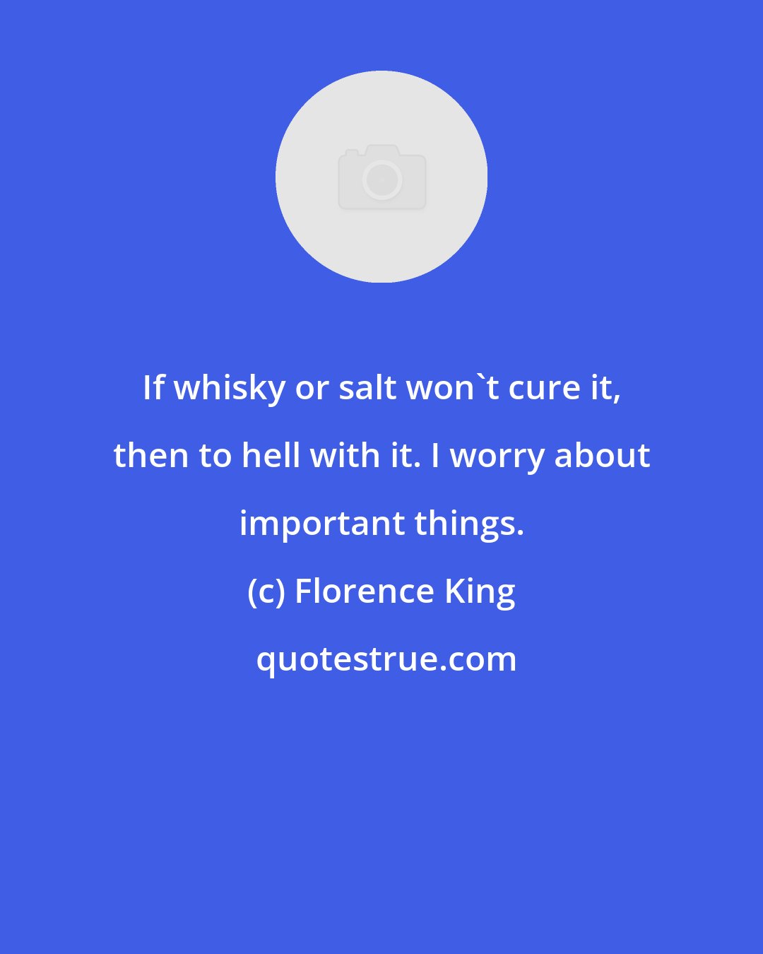 Florence King: If whisky or salt won't cure it, then to hell with it. I worry about important things.