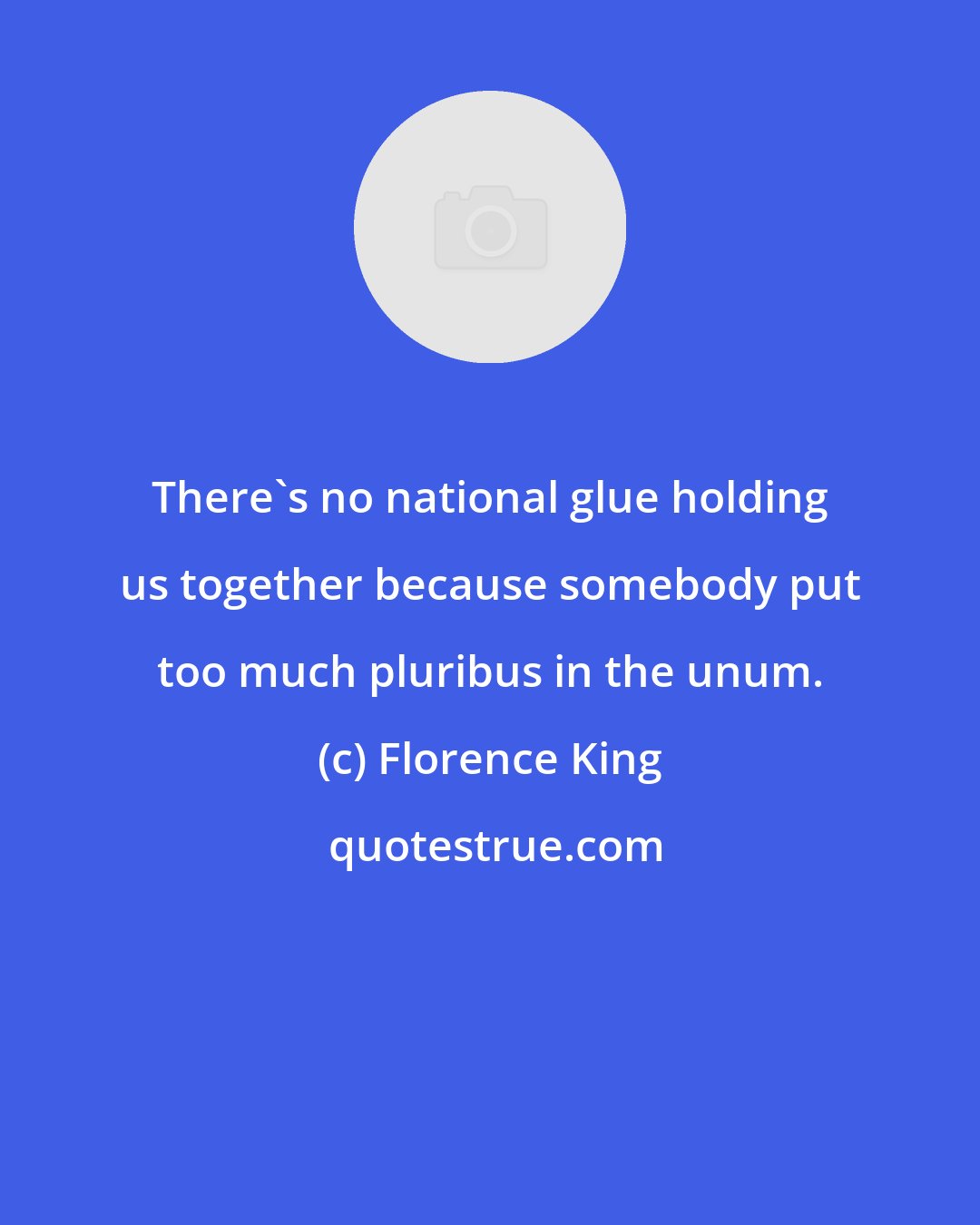 Florence King: There's no national glue holding us together because somebody put too much pluribus in the unum.