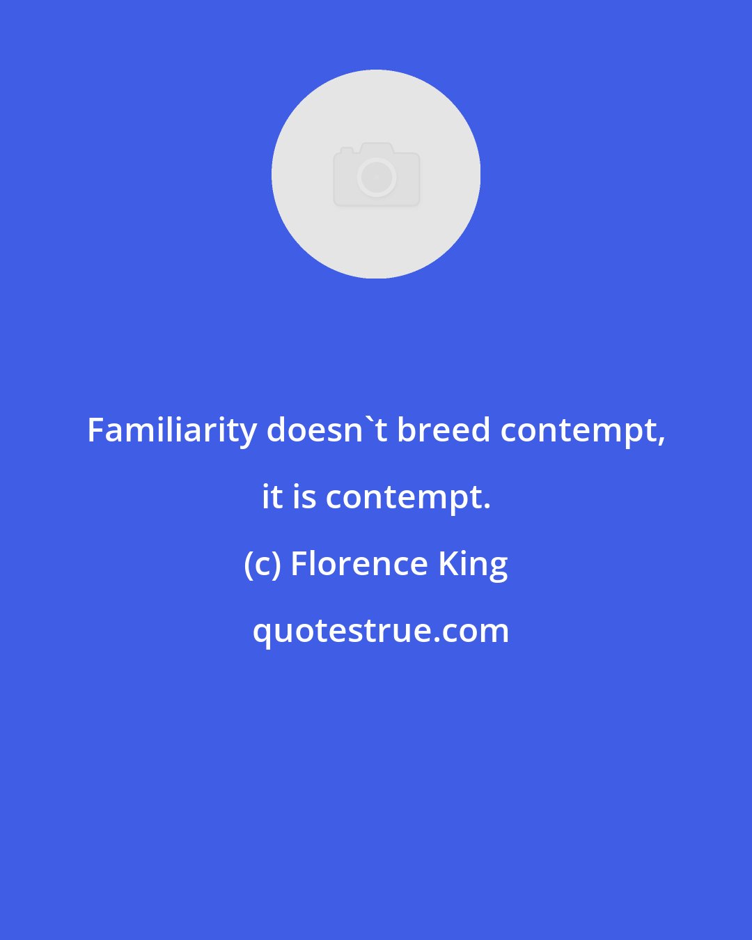 Florence King: Familiarity doesn't breed contempt, it is contempt.