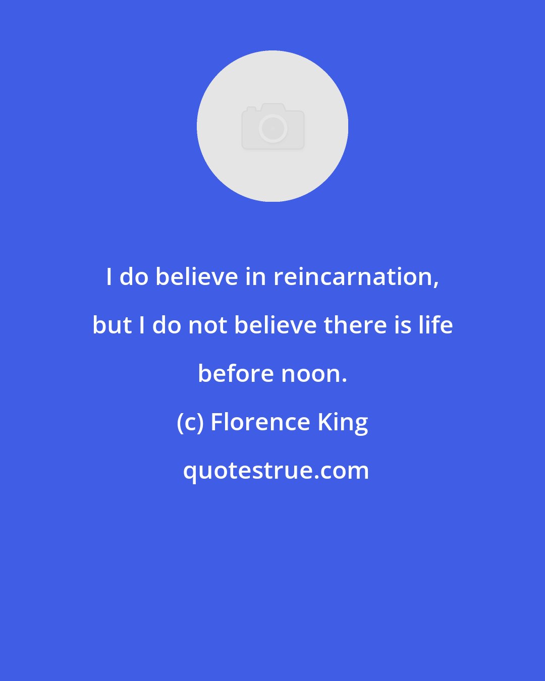 Florence King: I do believe in reincarnation, but I do not believe there is life before noon.