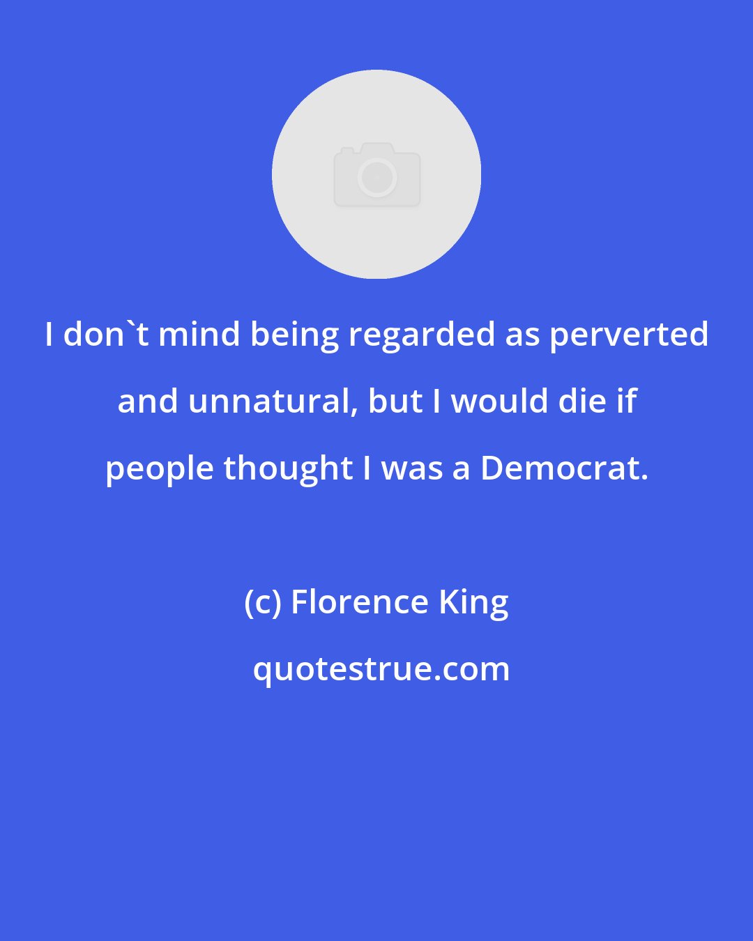 Florence King: I don't mind being regarded as perverted and unnatural, but I would die if people thought I was a Democrat.