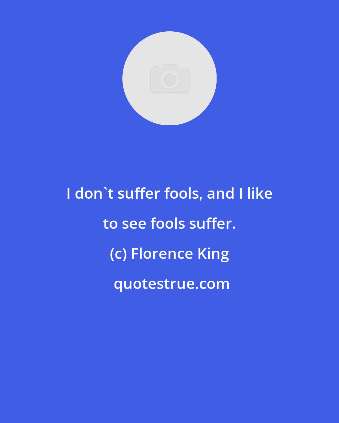 Florence King: I don't suffer fools, and I like to see fools suffer.