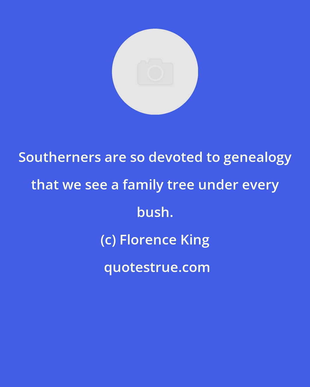 Florence King: Southerners are so devoted to genealogy that we see a family tree under every bush.