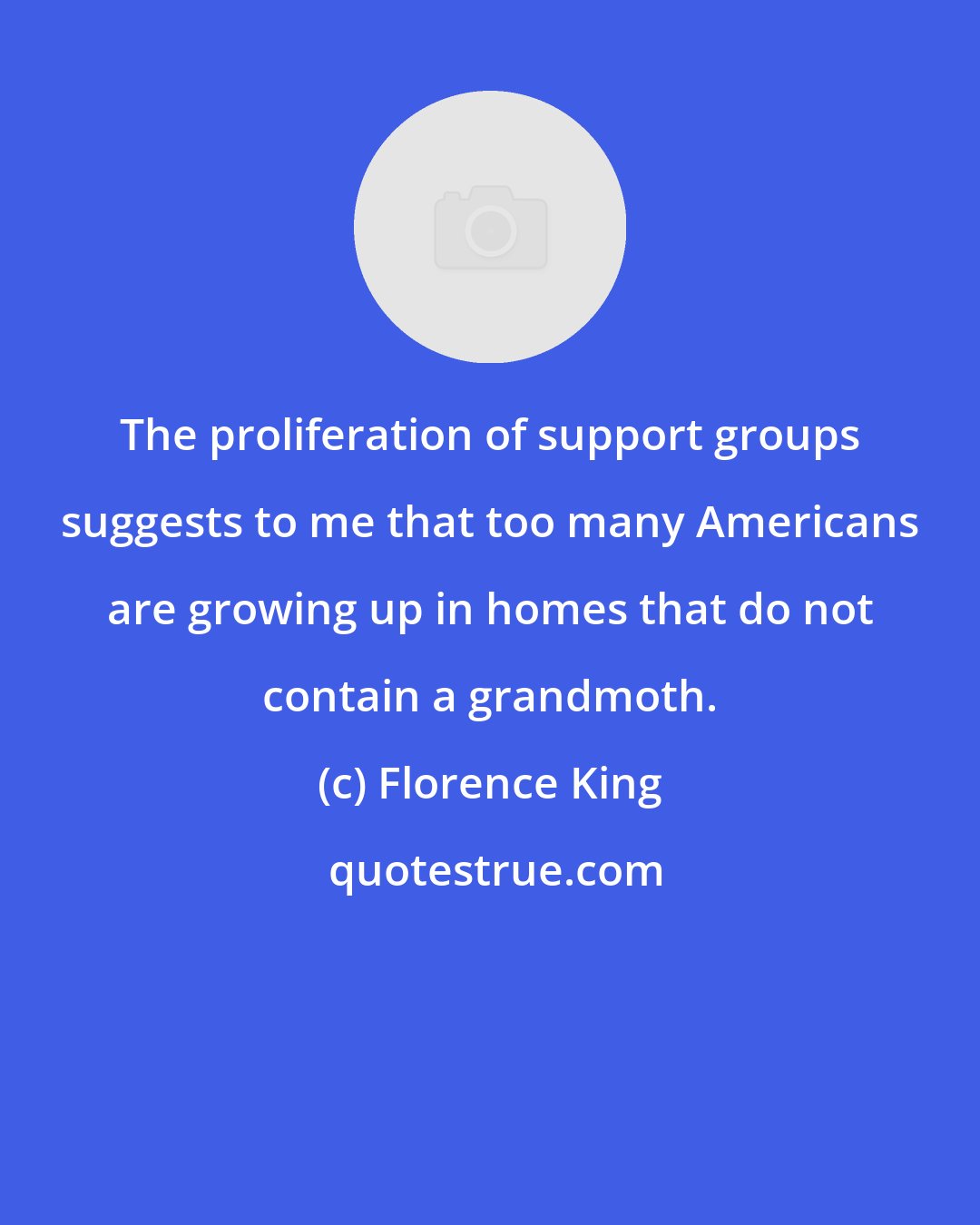 Florence King: The proliferation of support groups suggests to me that too many Americans are growing up in homes that do not contain a grandmoth.