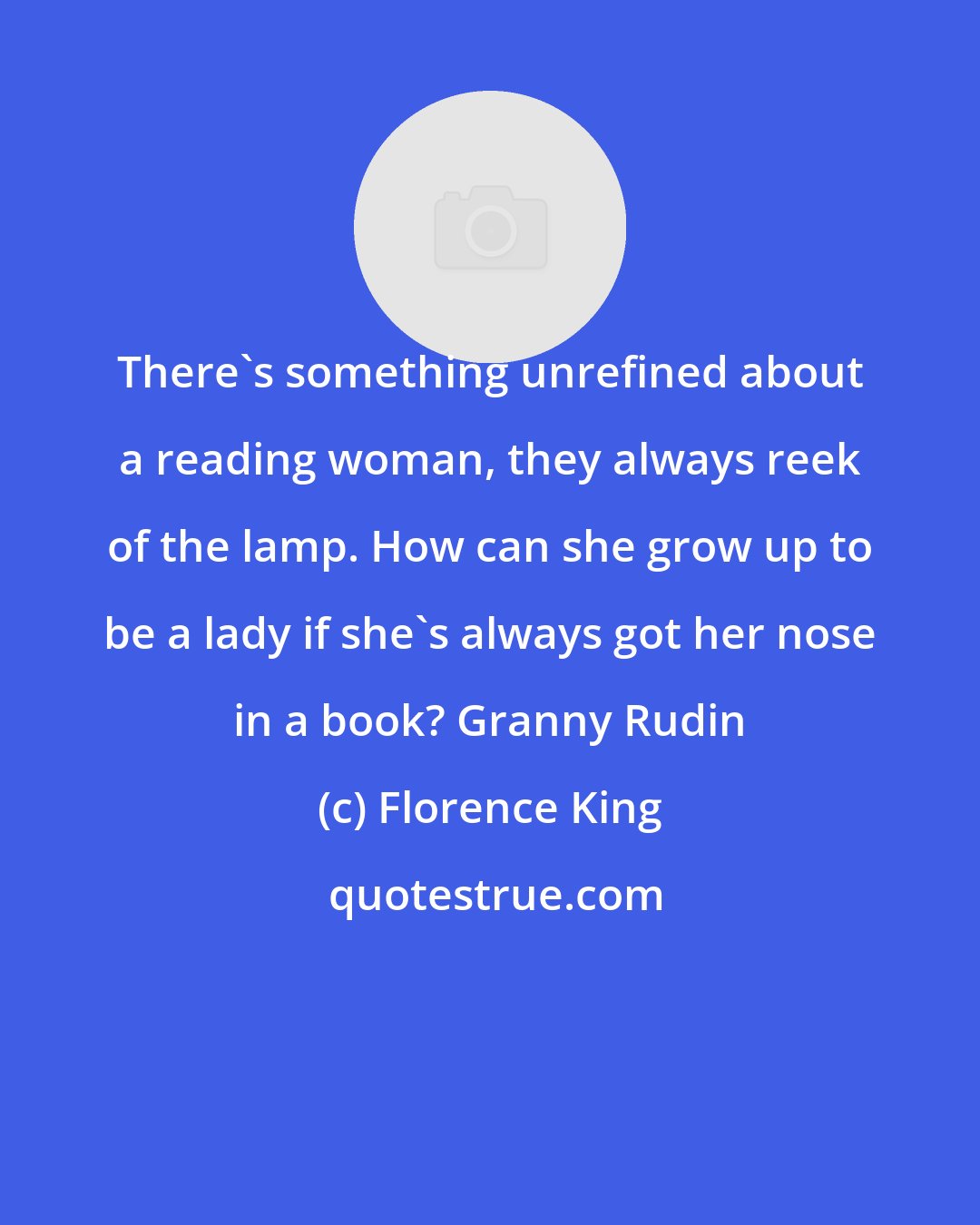 Florence King: There's something unrefined about a reading woman, they always reek of the lamp. How can she grow up to be a lady if she's always got her nose in a book? Granny Rudin