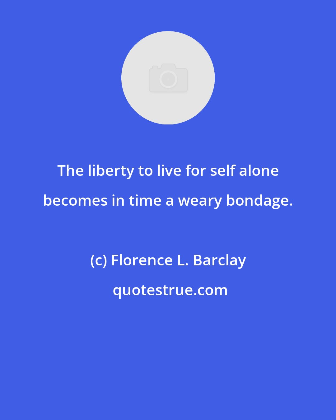 Florence L. Barclay: The liberty to live for self alone becomes in time a weary bondage.
