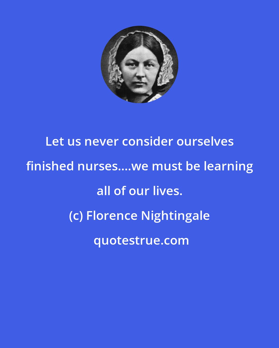 Florence Nightingale: Let us never consider ourselves finished nurses....we must be learning all of our lives.