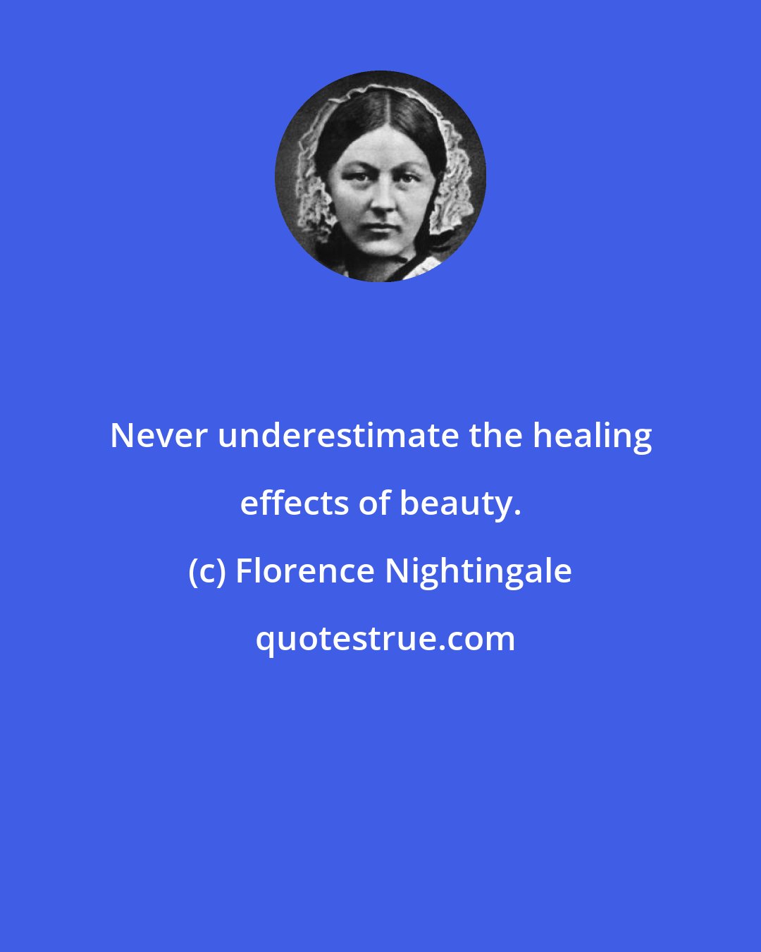 Florence Nightingale: Never underestimate the healing effects of beauty.