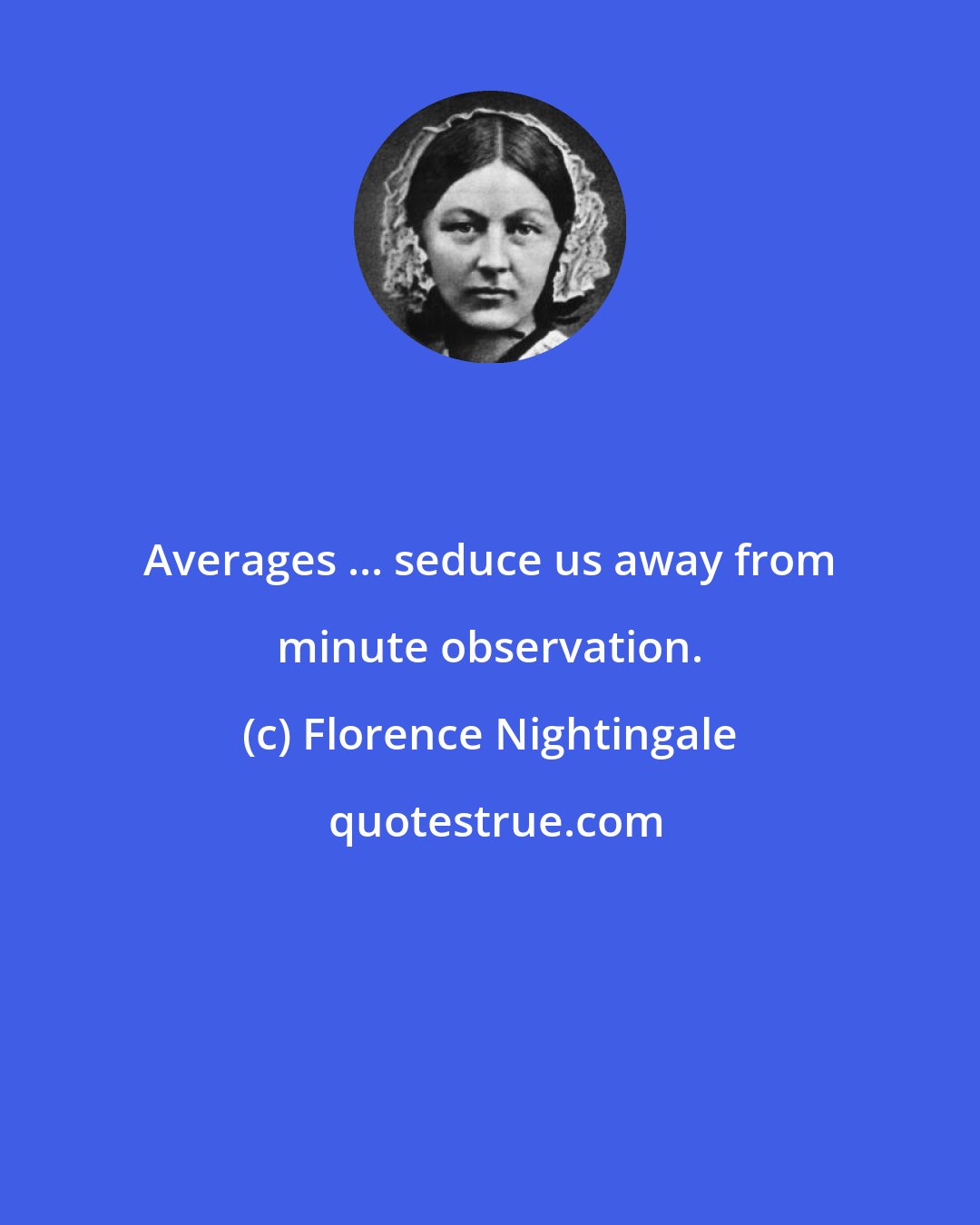 Florence Nightingale: Averages ... seduce us away from minute observation.