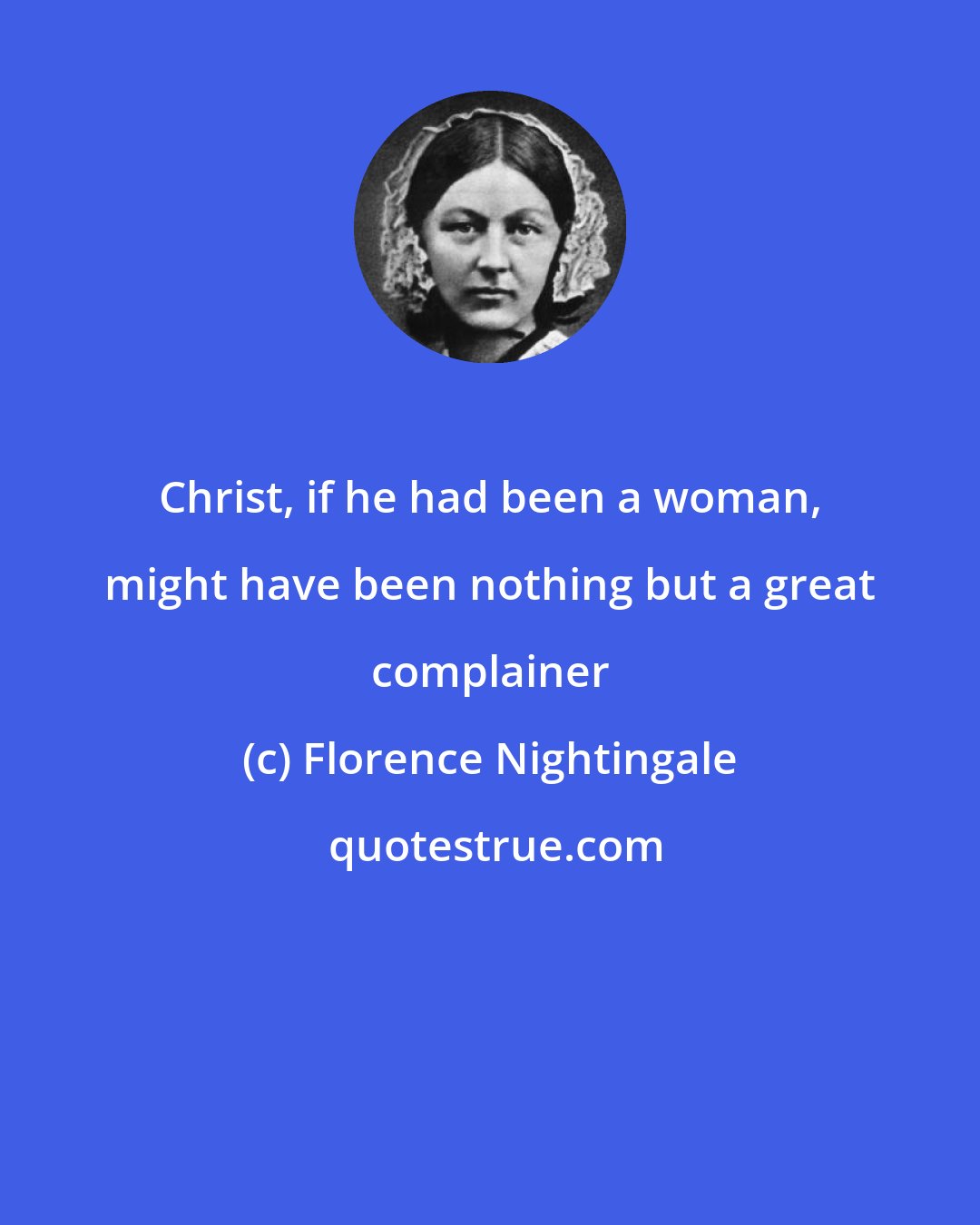 Florence Nightingale: Christ, if he had been a woman, might have been nothing but a great complainer