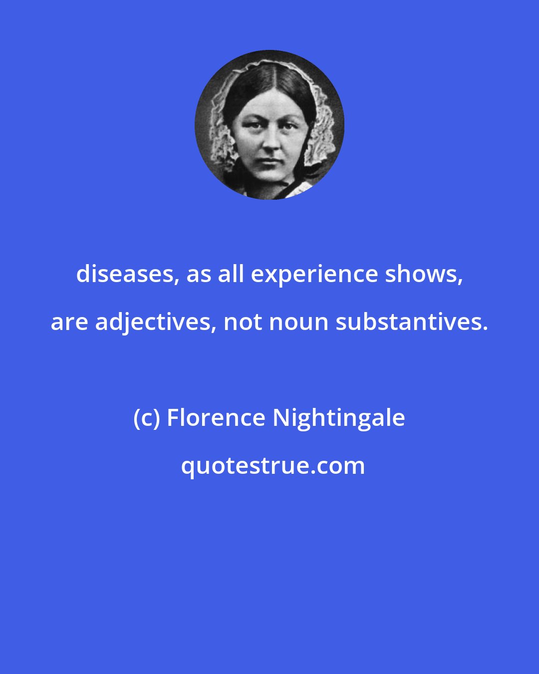 Florence Nightingale: diseases, as all experience shows, are adjectives, not noun substantives.