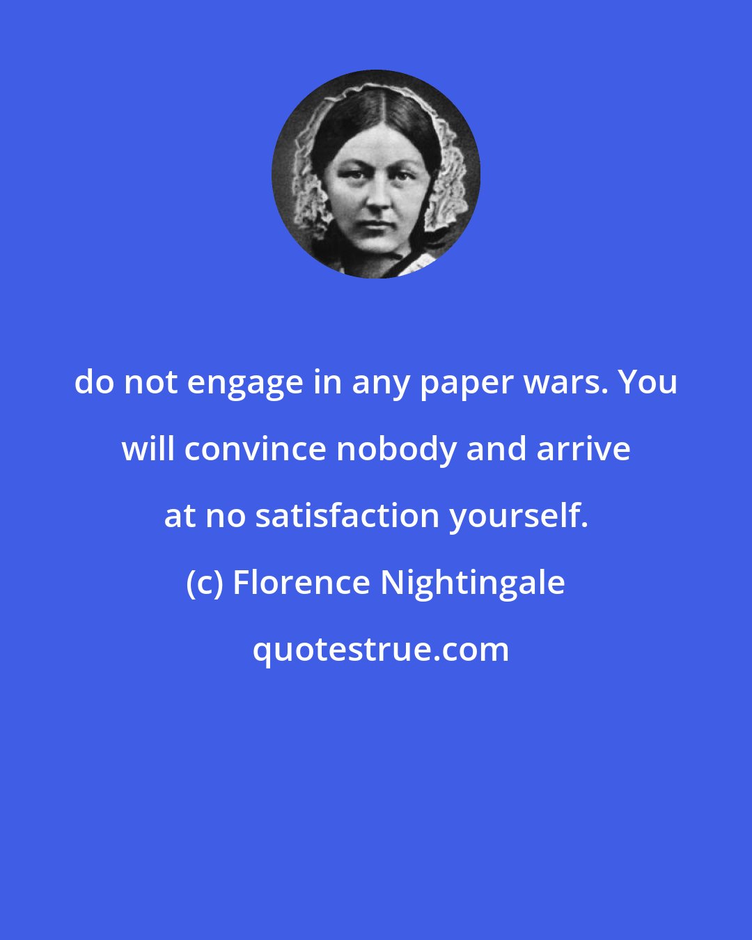 Florence Nightingale: do not engage in any paper wars. You will convince nobody and arrive at no satisfaction yourself.