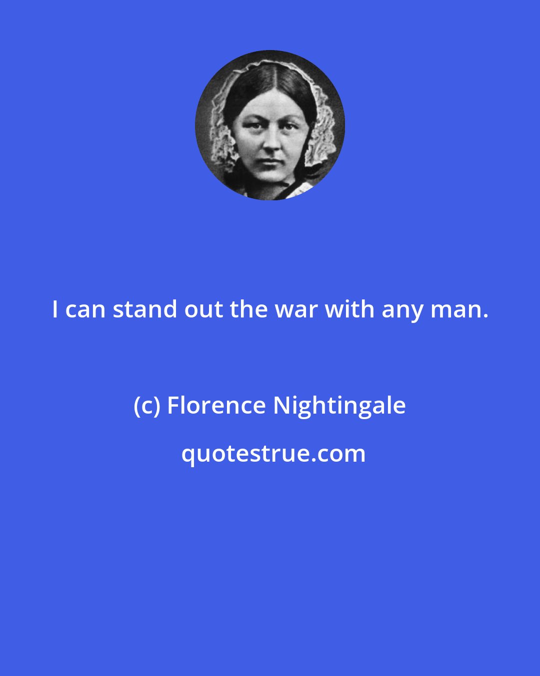 Florence Nightingale: I can stand out the war with any man.