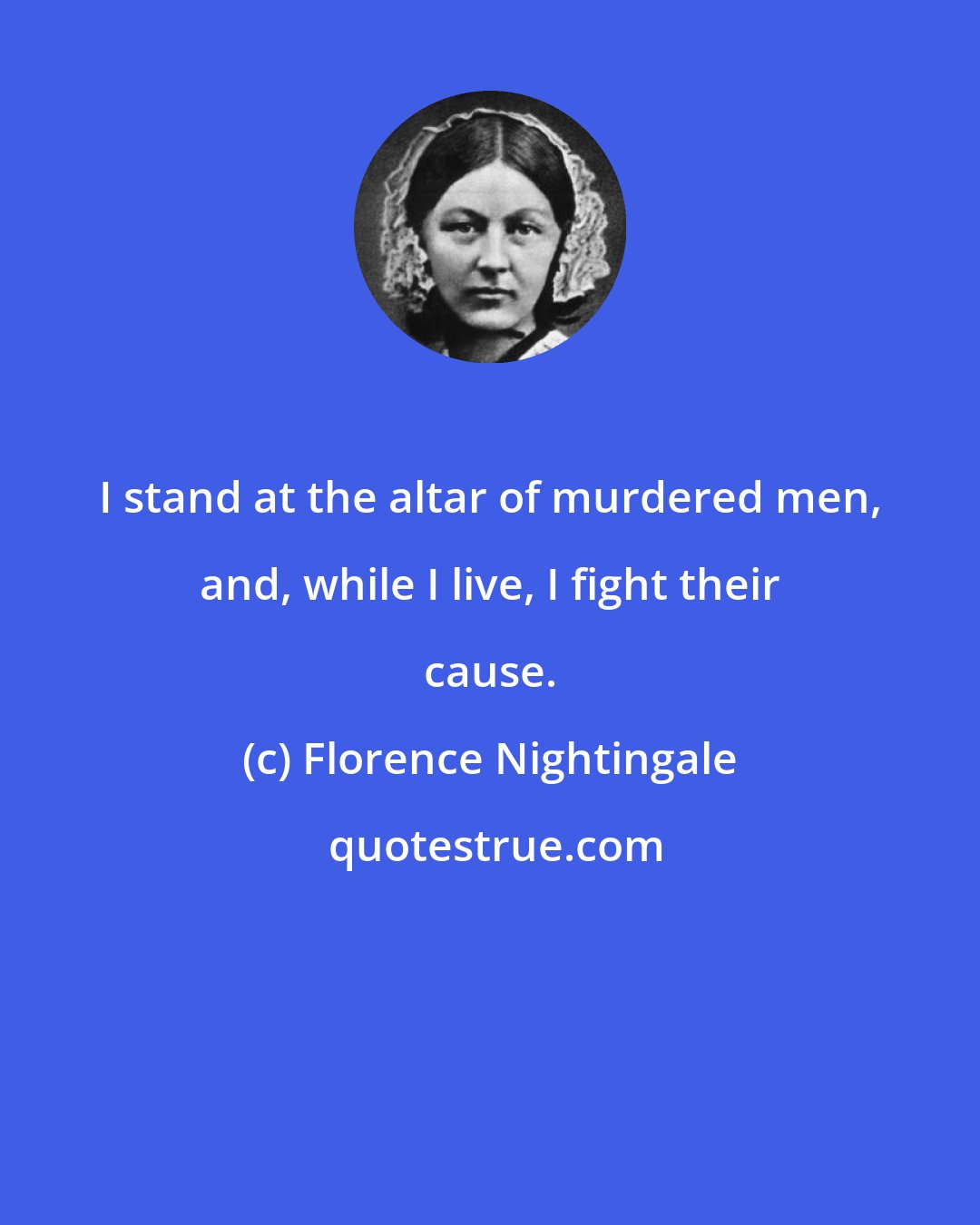 Florence Nightingale: I stand at the altar of murdered men, and, while I live, I fight their cause.