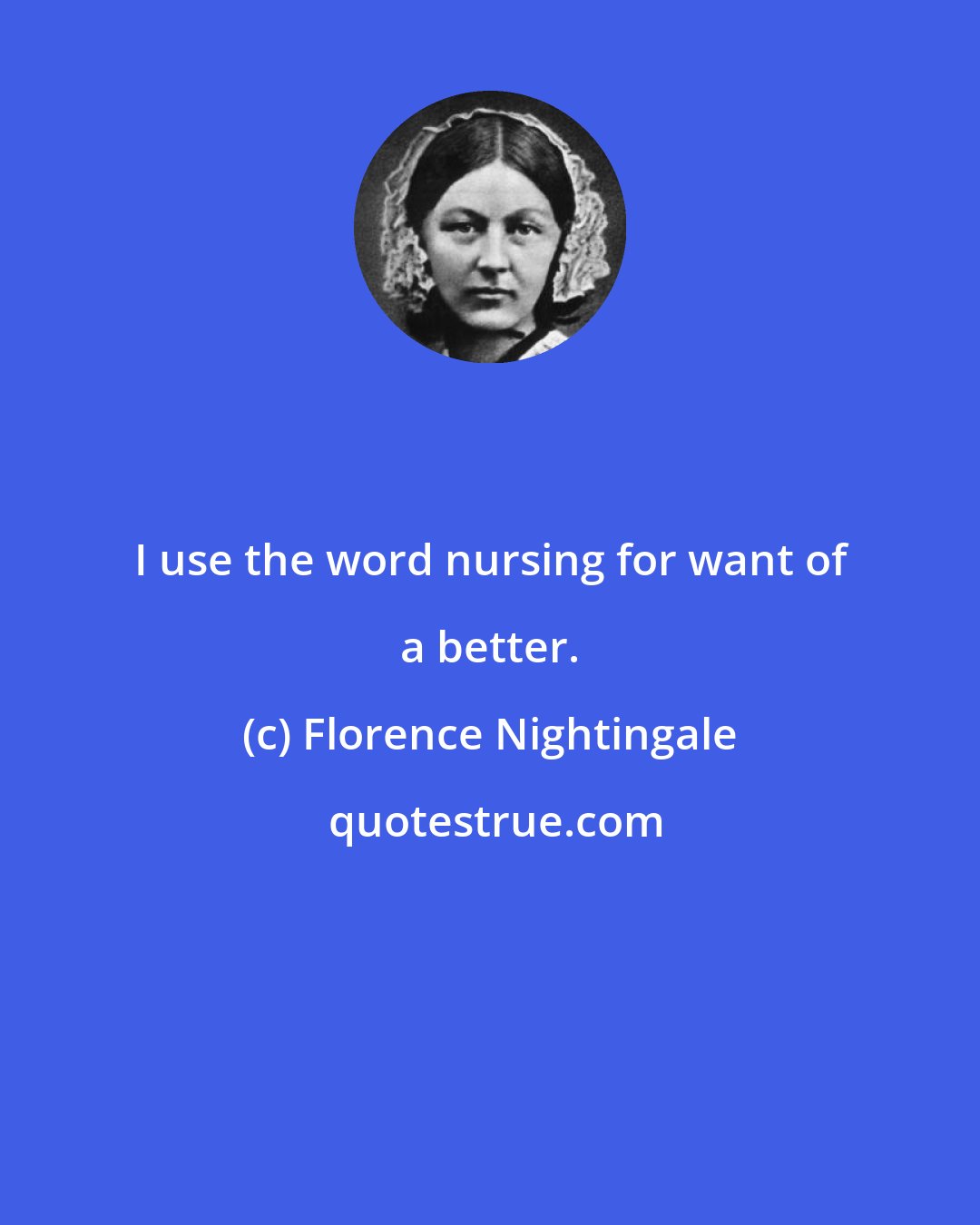 Florence Nightingale: I use the word nursing for want of a better.