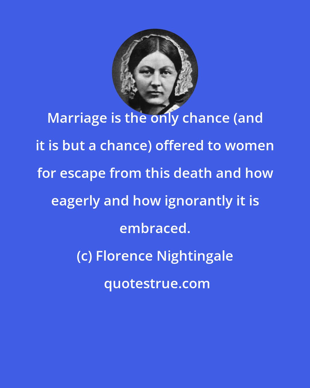 Florence Nightingale: Marriage is the only chance (and it is but a chance) offered to women for escape from this death and how eagerly and how ignorantly it is embraced.