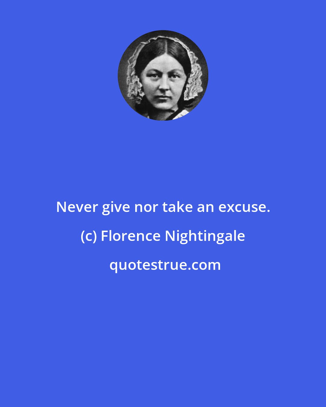 Florence Nightingale: Never give nor take an excuse.