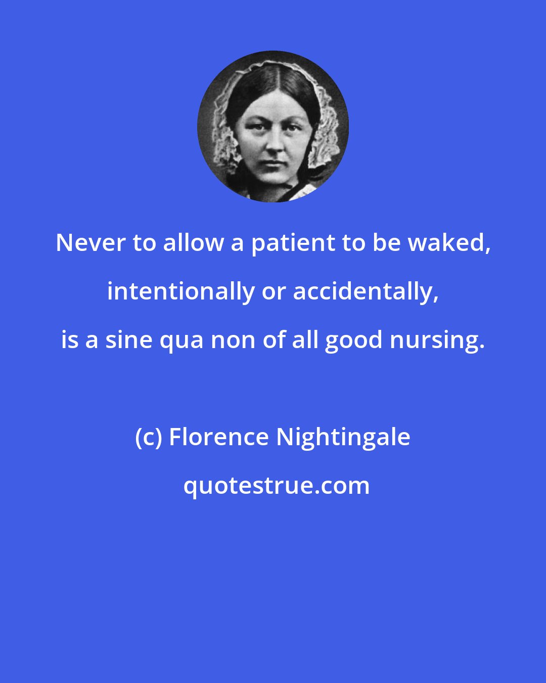 Florence Nightingale: Never to allow a patient to be waked, intentionally or accidentally, is a sine qua non of all good nursing.