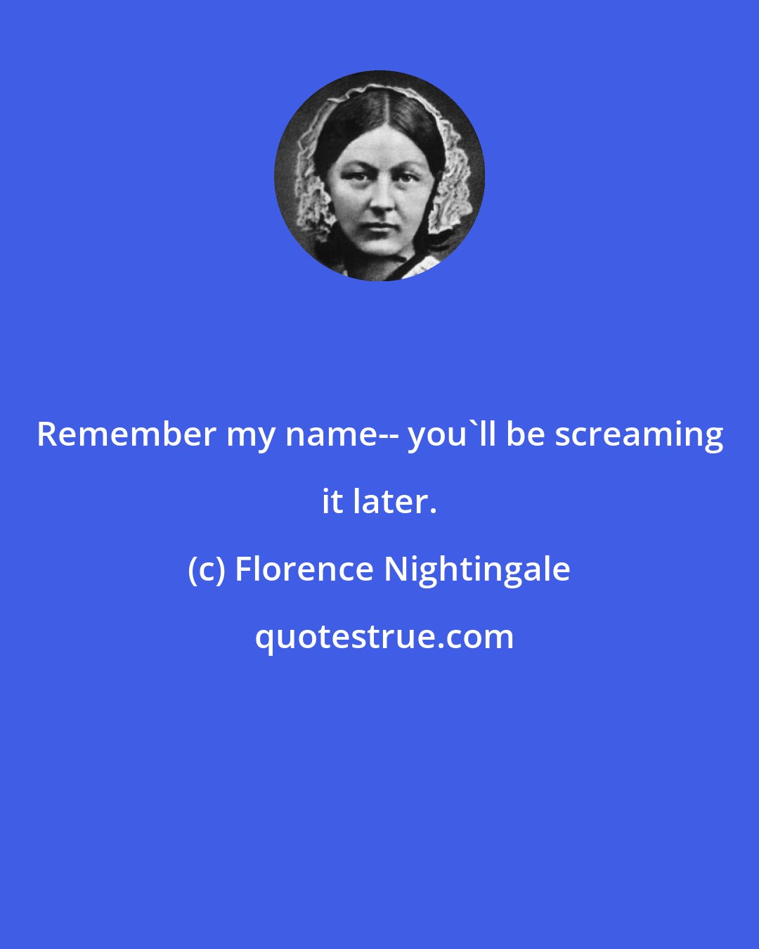 Florence Nightingale: Remember my name-- you'll be screaming it later.