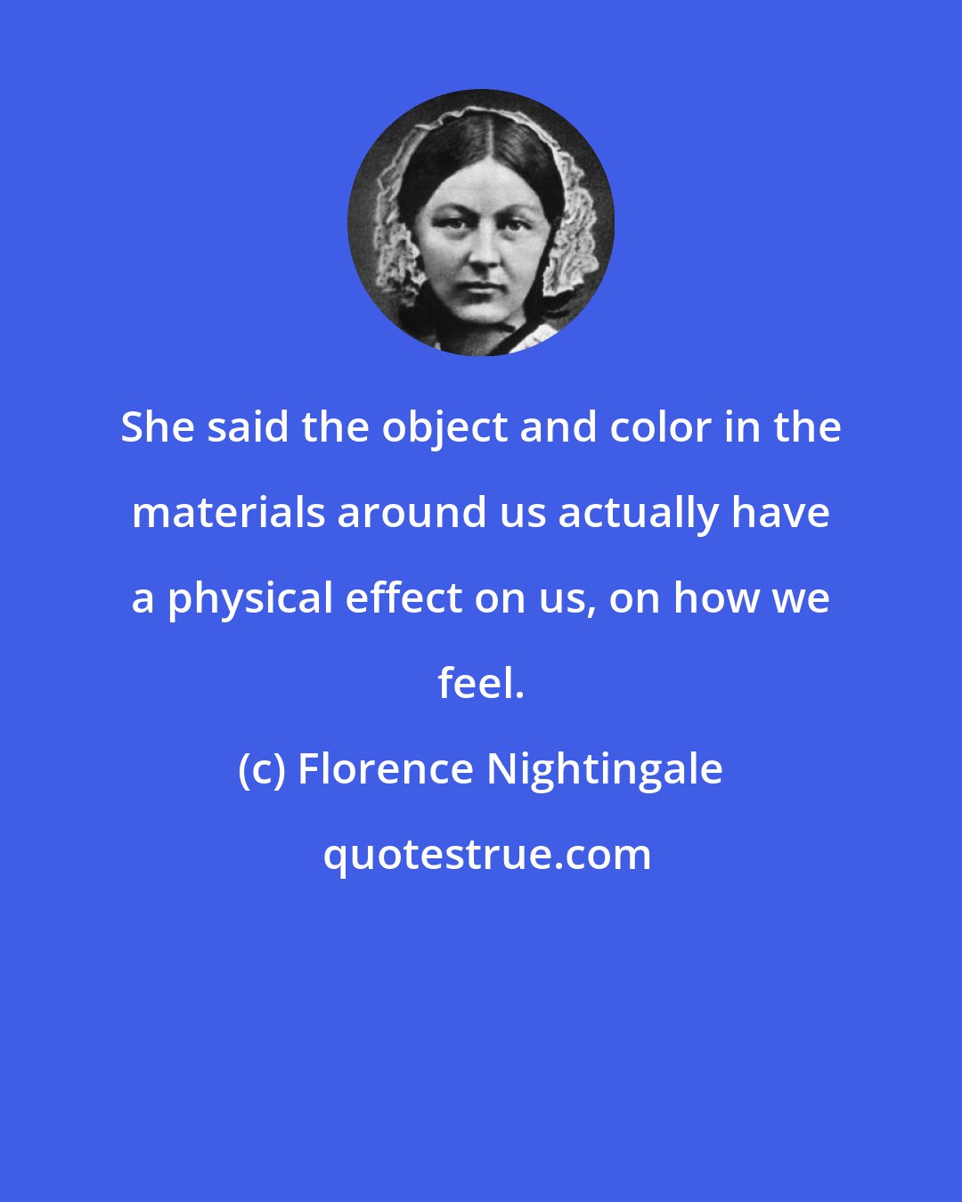 Florence Nightingale: She said the object and color in the materials around us actually have a physical effect on us, on how we feel.