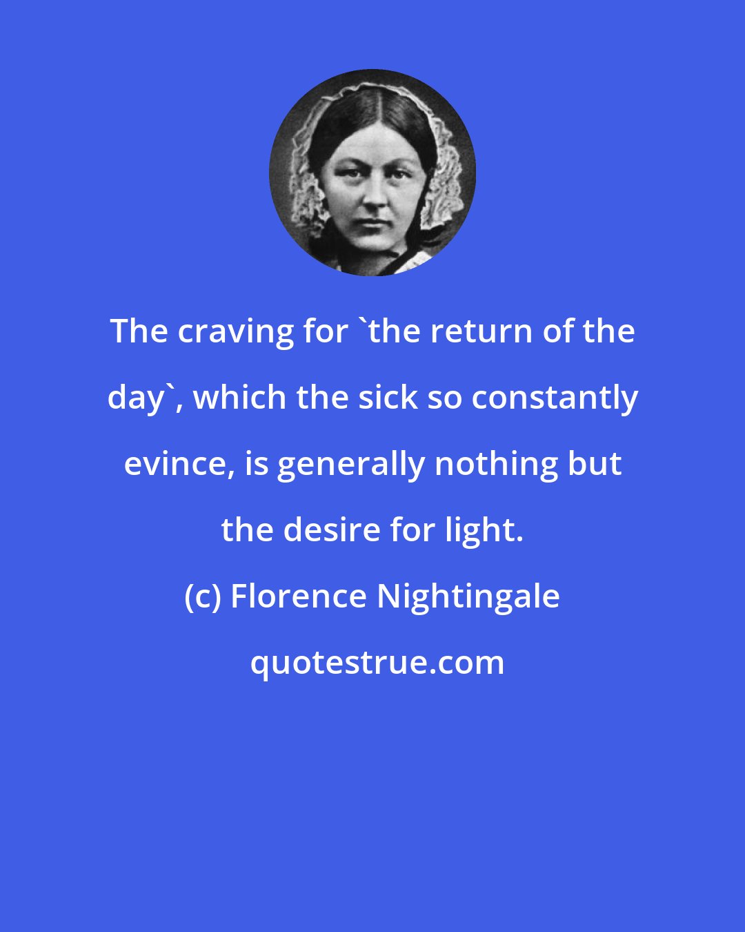 Florence Nightingale: The craving for 'the return of the day', which the sick so constantly evince, is generally nothing but the desire for light.