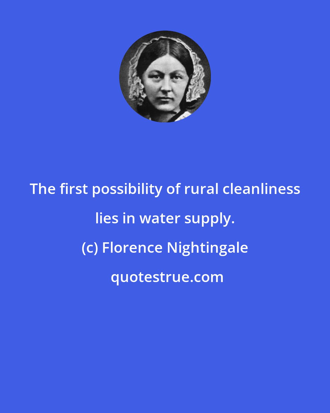 Florence Nightingale: The first possibility of rural cleanliness lies in water supply.