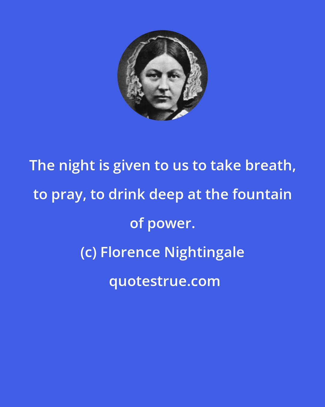 Florence Nightingale: The night is given to us to take breath, to pray, to drink deep at the fountain of power.