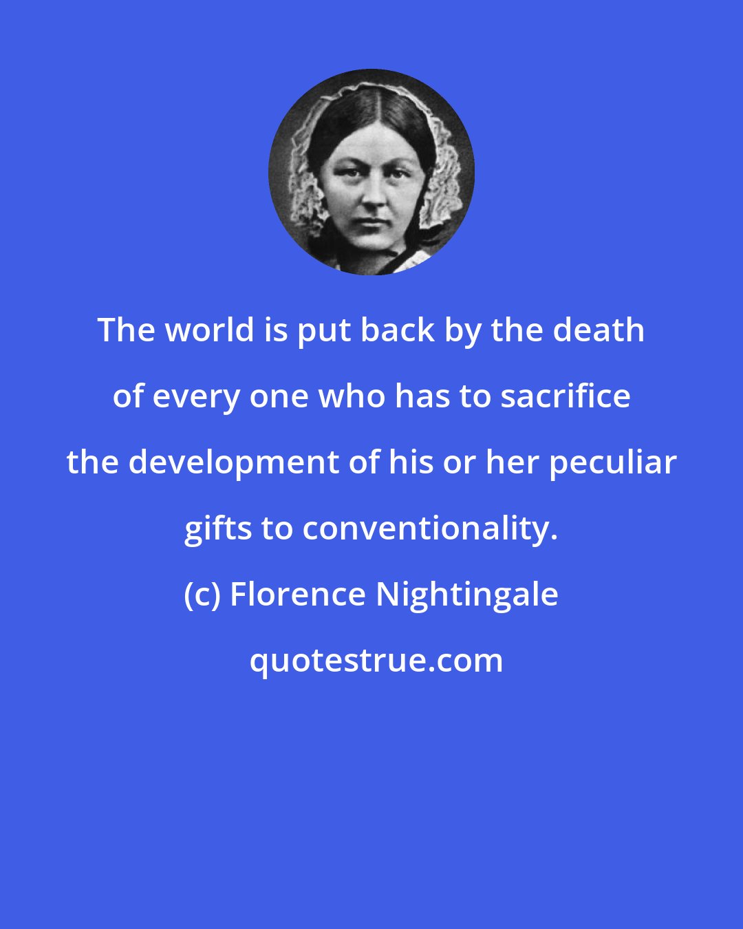 Florence Nightingale: The world is put back by the death of every one who has to sacrifice the development of his or her peculiar gifts to conventionality.