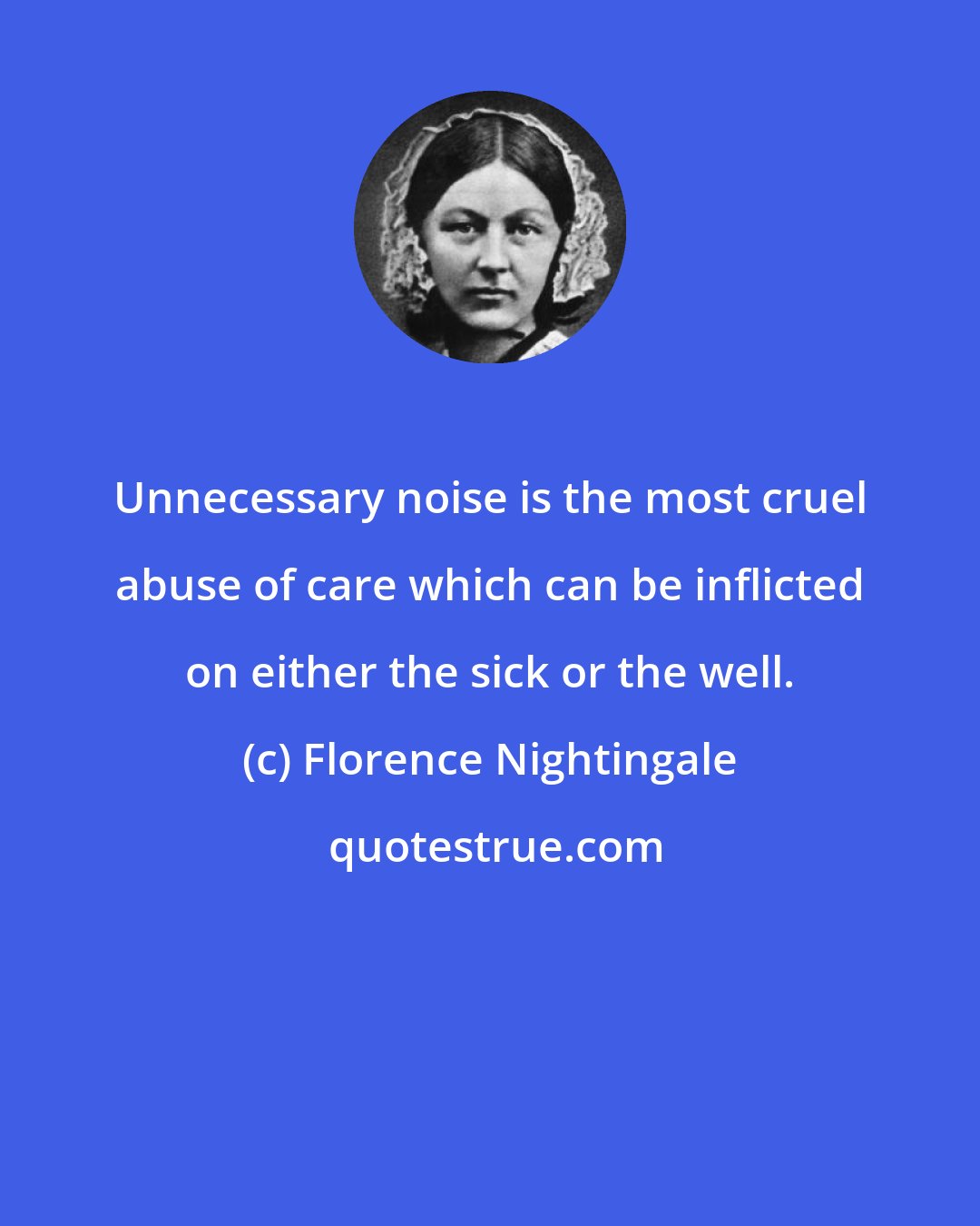 Florence Nightingale: Unnecessary noise is the most cruel abuse of care which can be inflicted on either the sick or the well.