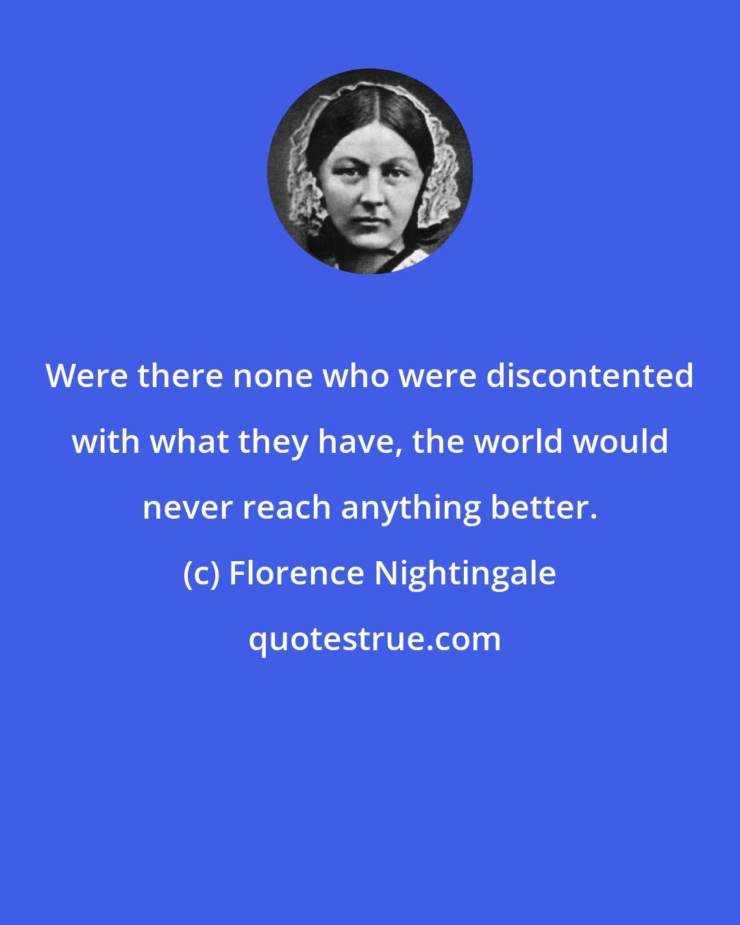 Florence Nightingale: Were there none who were discontented with what they have, the world would never reach anything better.